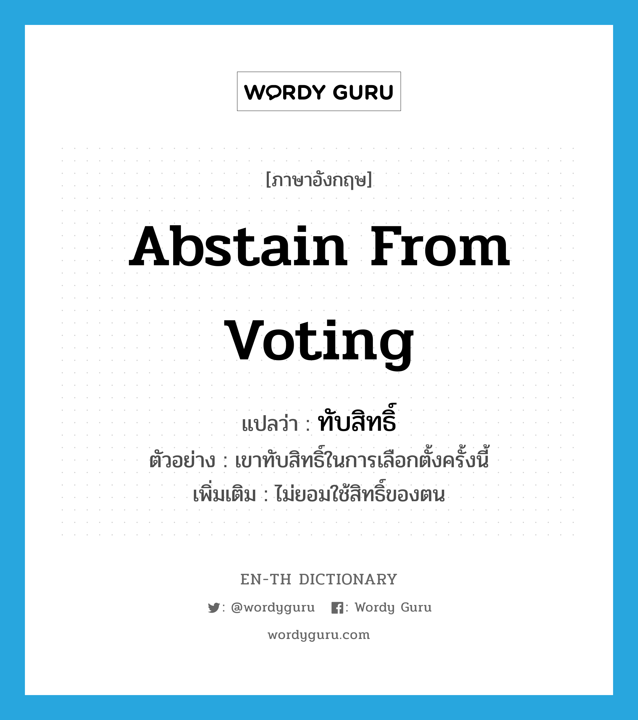 abstain from voting แปลว่า?, คำศัพท์ภาษาอังกฤษ abstain from voting แปลว่า ทับสิทธิ์ ประเภท V ตัวอย่าง เขาทับสิทธิ์ในการเลือกตั้งครั้งนี้ เพิ่มเติม ไม่ยอมใช้สิทธิ์ของตน หมวด V