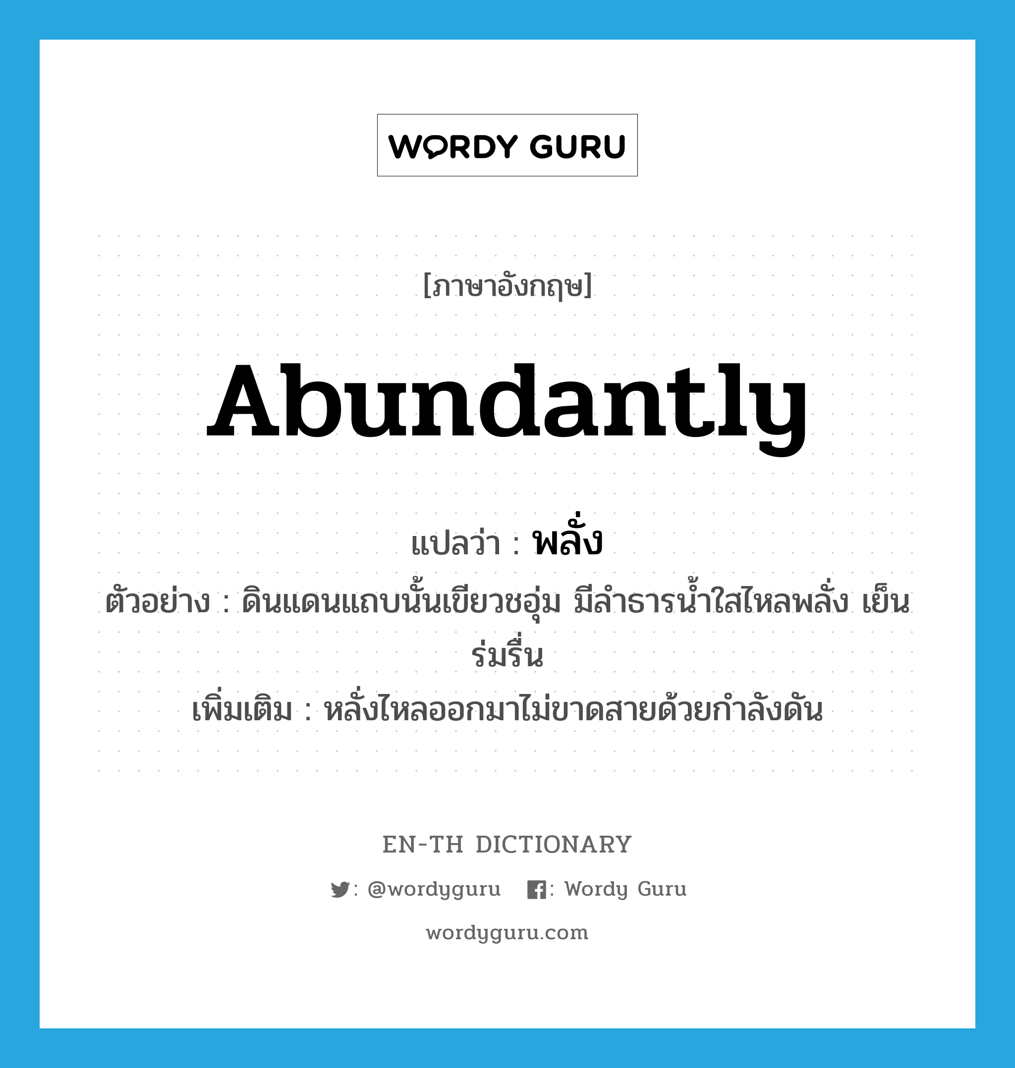 abundantly แปลว่า?, คำศัพท์ภาษาอังกฤษ abundantly แปลว่า พลั่ง ประเภท ADV ตัวอย่าง ดินแดนแถบนั้นเขียวชอุ่ม มีลำธารน้ำใสไหลพลั่ง เย็นร่มรื่น เพิ่มเติม หลั่งไหลออกมาไม่ขาดสายด้วยกำลังดัน หมวด ADV