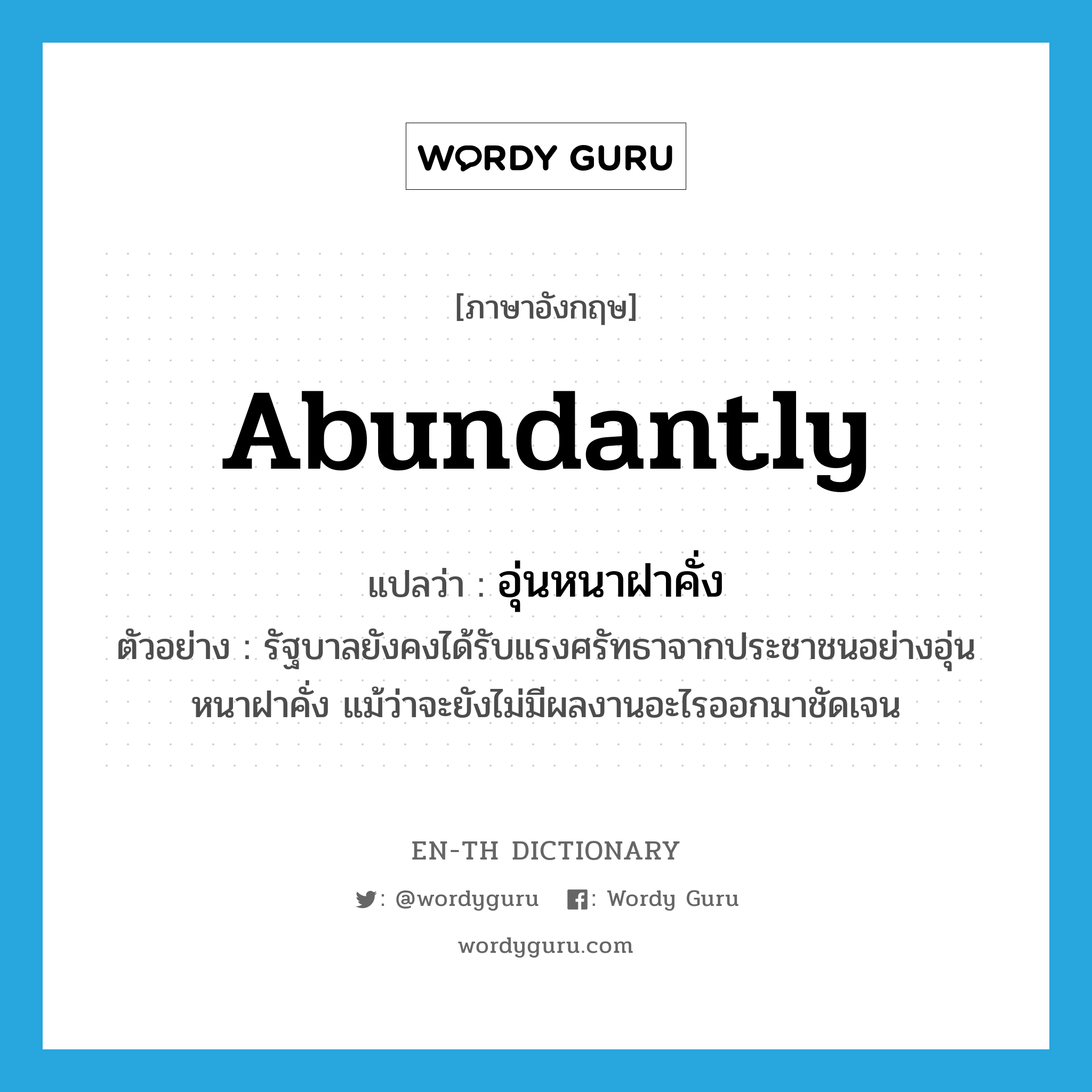 abundantly แปลว่า?, คำศัพท์ภาษาอังกฤษ abundantly แปลว่า อุ่นหนาฝาคั่ง ประเภท ADV ตัวอย่าง รัฐบาลยังคงได้รับแรงศรัทธาจากประชาชนอย่างอุ่นหนาฝาคั่ง แม้ว่าจะยังไม่มีผลงานอะไรออกมาชัดเจน หมวด ADV