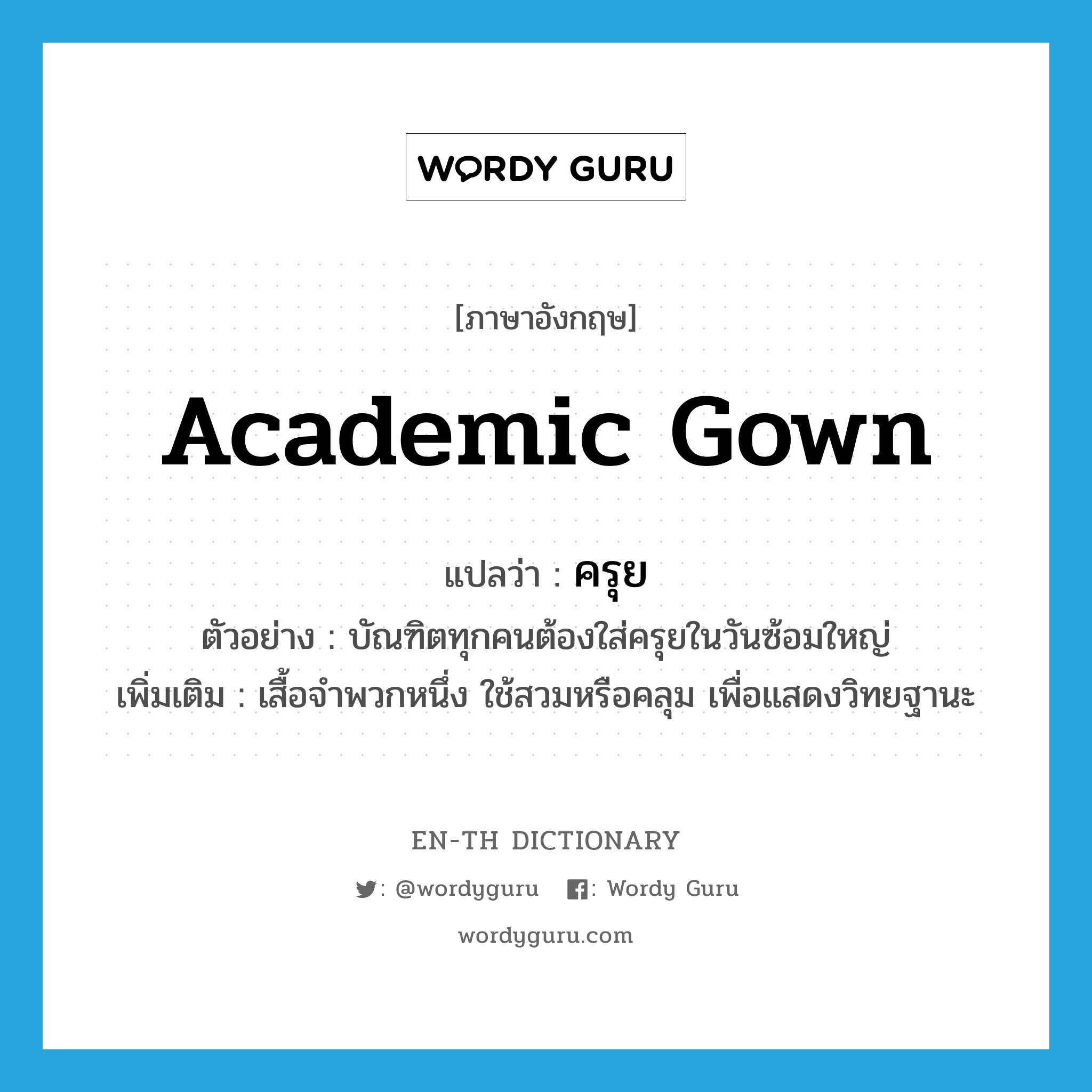 academic gown แปลว่า?, คำศัพท์ภาษาอังกฤษ academic gown แปลว่า ครุย ประเภท N ตัวอย่าง บัณฑิตทุกคนต้องใส่ครุยในวันซ้อมใหญ่ เพิ่มเติม เสื้อจำพวกหนึ่ง ใช้สวมหรือคลุม เพื่อแสดงวิทยฐานะ หมวด N