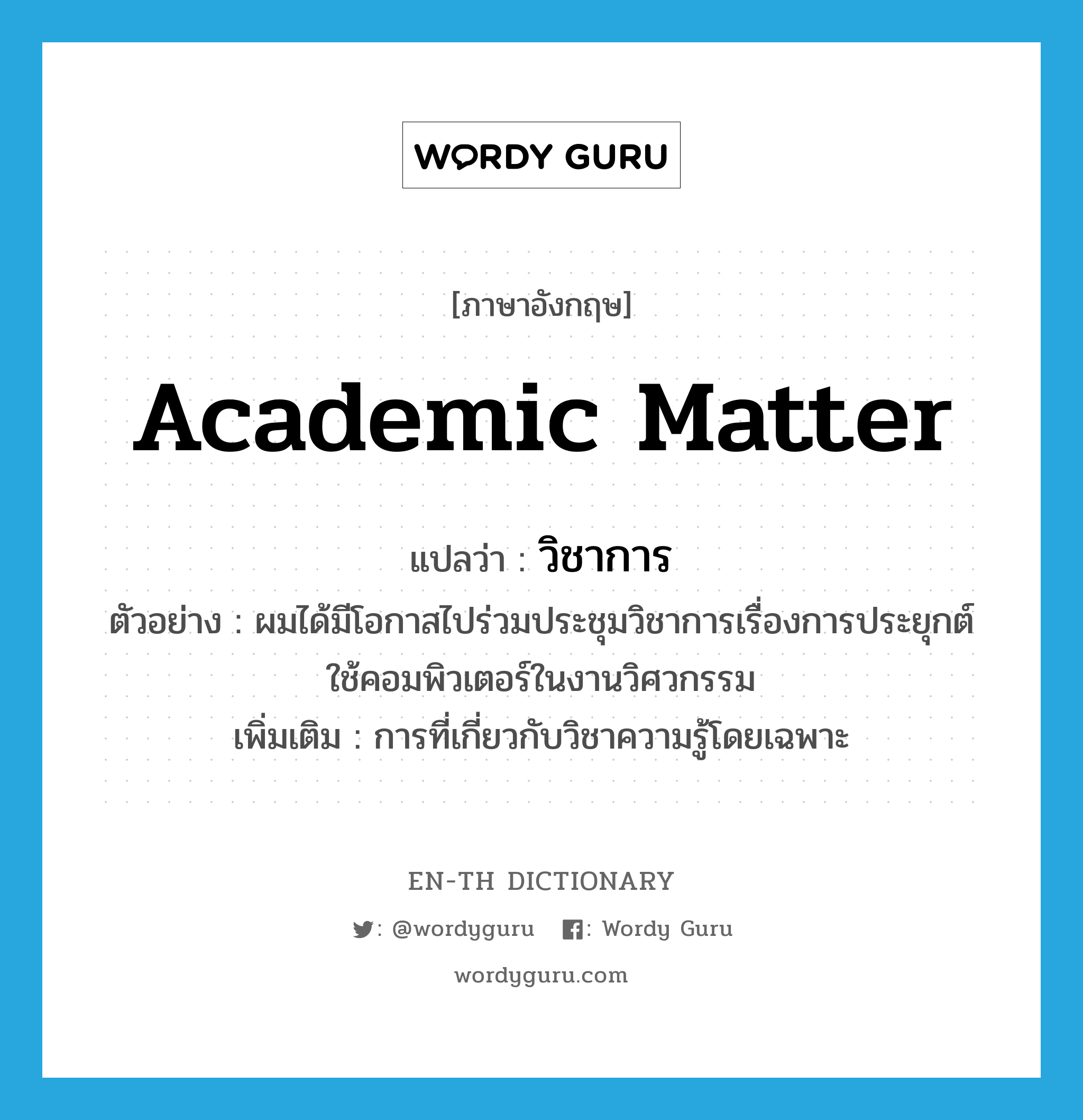 academic matter แปลว่า?, คำศัพท์ภาษาอังกฤษ academic matter แปลว่า วิชาการ ประเภท N ตัวอย่าง ผมได้มีโอกาสไปร่วมประชุมวิชาการเรื่องการประยุกต์ใช้คอมพิวเตอร์ในงานวิศวกรรม เพิ่มเติม การที่เกี่ยวกับวิชาความรู้โดยเฉพาะ หมวด N