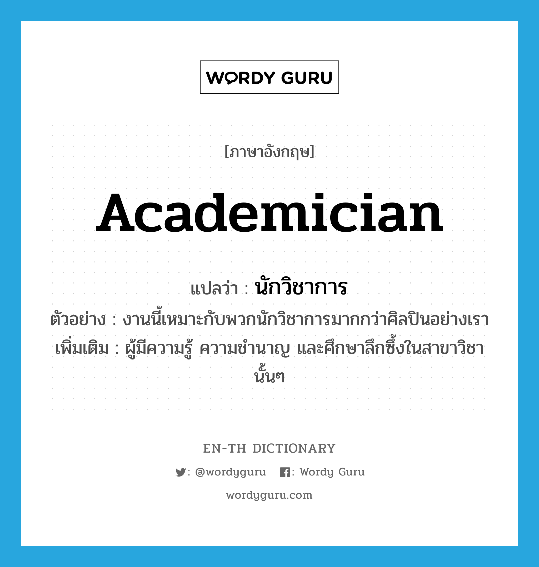 academician แปลว่า?, คำศัพท์ภาษาอังกฤษ academician แปลว่า นักวิชาการ ประเภท N ตัวอย่าง งานนี้เหมาะกับพวกนักวิชาการมากกว่าศิลปินอย่างเรา เพิ่มเติม ผู้มีความรู้ ความชำนาญ และศึกษาลึกซึ้งในสาขาวิชานั้นๆ หมวด N