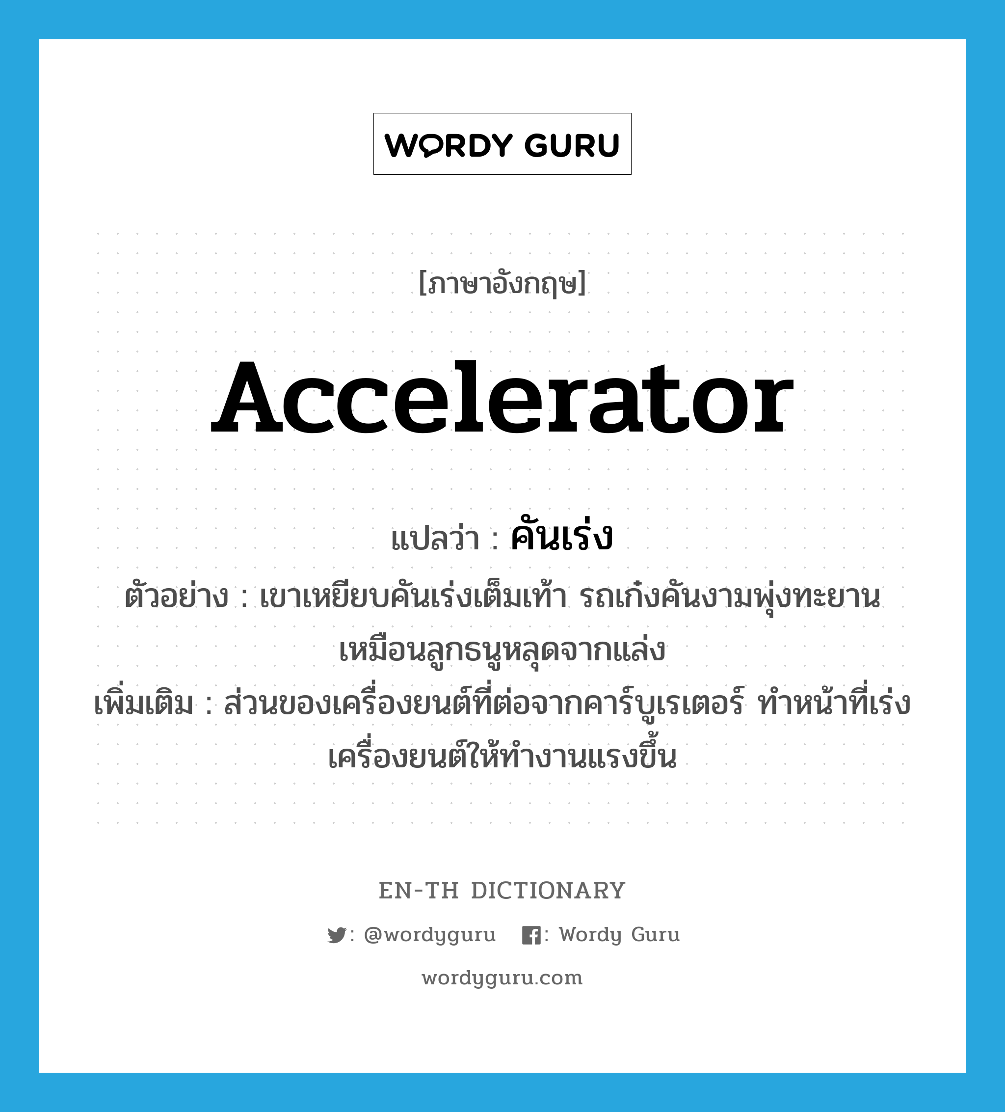 accelerator แปลว่า?, คำศัพท์ภาษาอังกฤษ accelerator แปลว่า คันเร่ง ประเภท N ตัวอย่าง เขาเหยียบคันเร่งเต็มเท้า รถเก๋งคันงามพุ่งทะยานเหมือนลูกธนูหลุดจากแล่ง เพิ่มเติม ส่วนของเครื่องยนต์ที่ต่อจากคาร์บูเรเตอร์ ทำหน้าที่เร่งเครื่องยนต์ให้ทำงานแรงขึ้น หมวด N