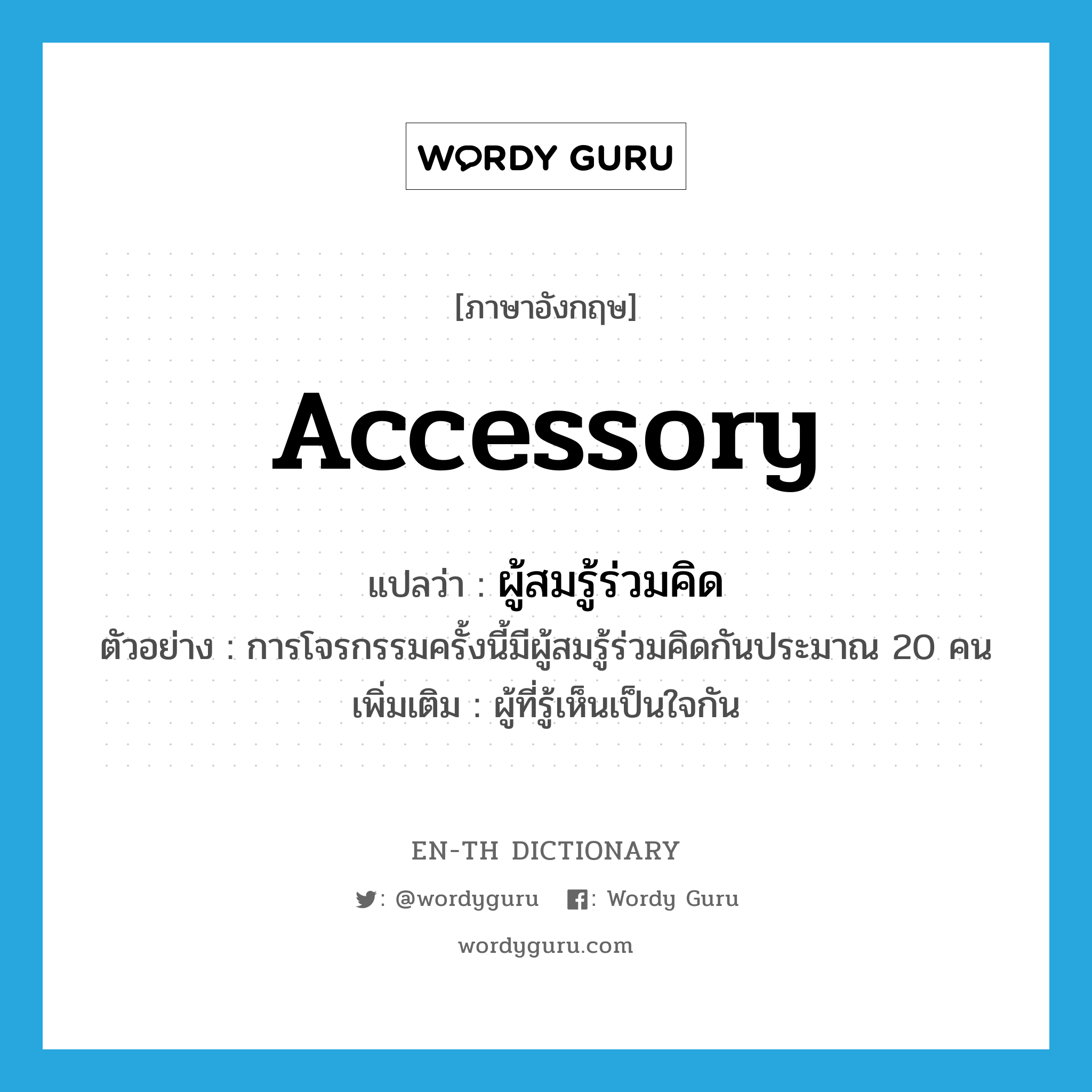 accessory แปลว่า?, คำศัพท์ภาษาอังกฤษ accessory แปลว่า ผู้สมรู้ร่วมคิด ประเภท N ตัวอย่าง การโจรกรรมครั้งนี้มีผู้สมรู้ร่วมคิดกันประมาณ 20 คน เพิ่มเติม ผู้ที่รู้เห็นเป็นใจกัน หมวด N