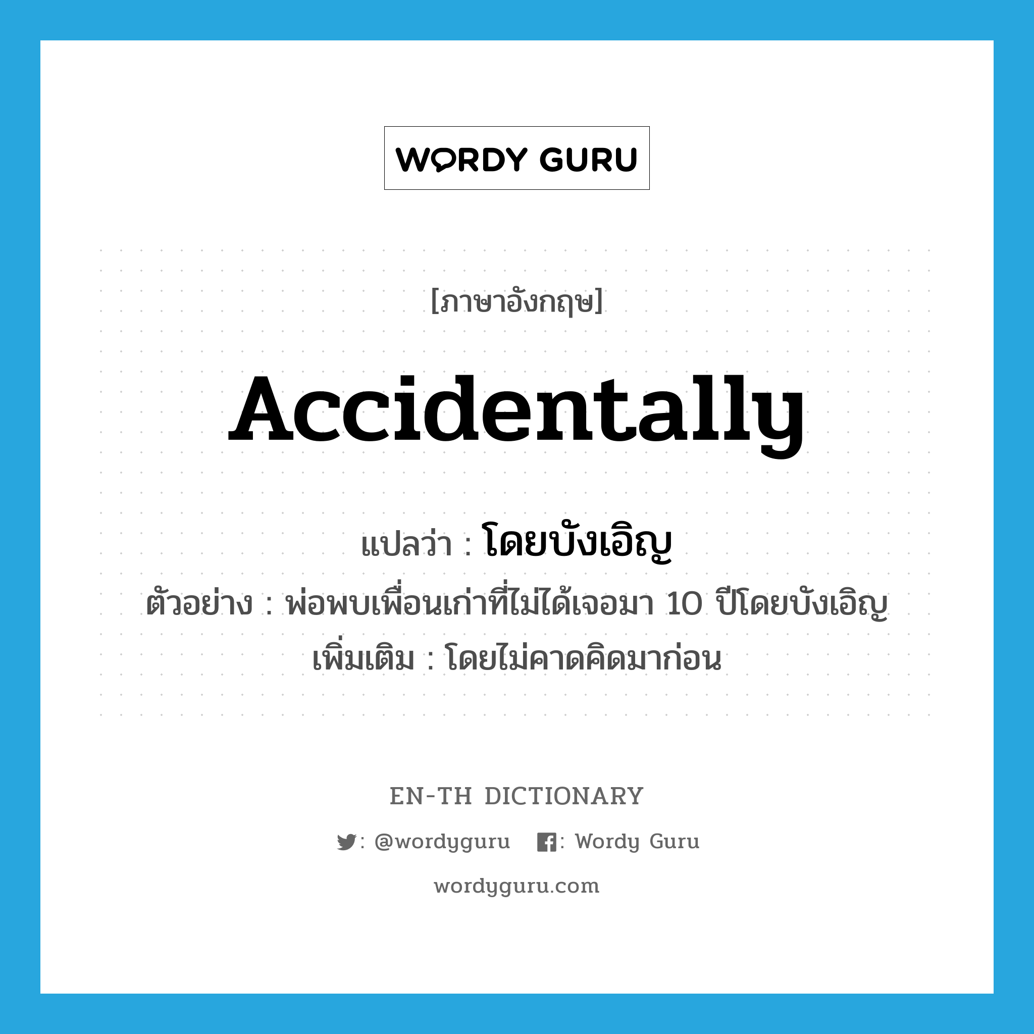 accidentally แปลว่า?, คำศัพท์ภาษาอังกฤษ accidentally แปลว่า โดยบังเอิญ ประเภท ADV ตัวอย่าง พ่อพบเพื่อนเก่าที่ไม่ได้เจอมา 10 ปีโดยบังเอิญ เพิ่มเติม โดยไม่คาดคิดมาก่อน หมวด ADV