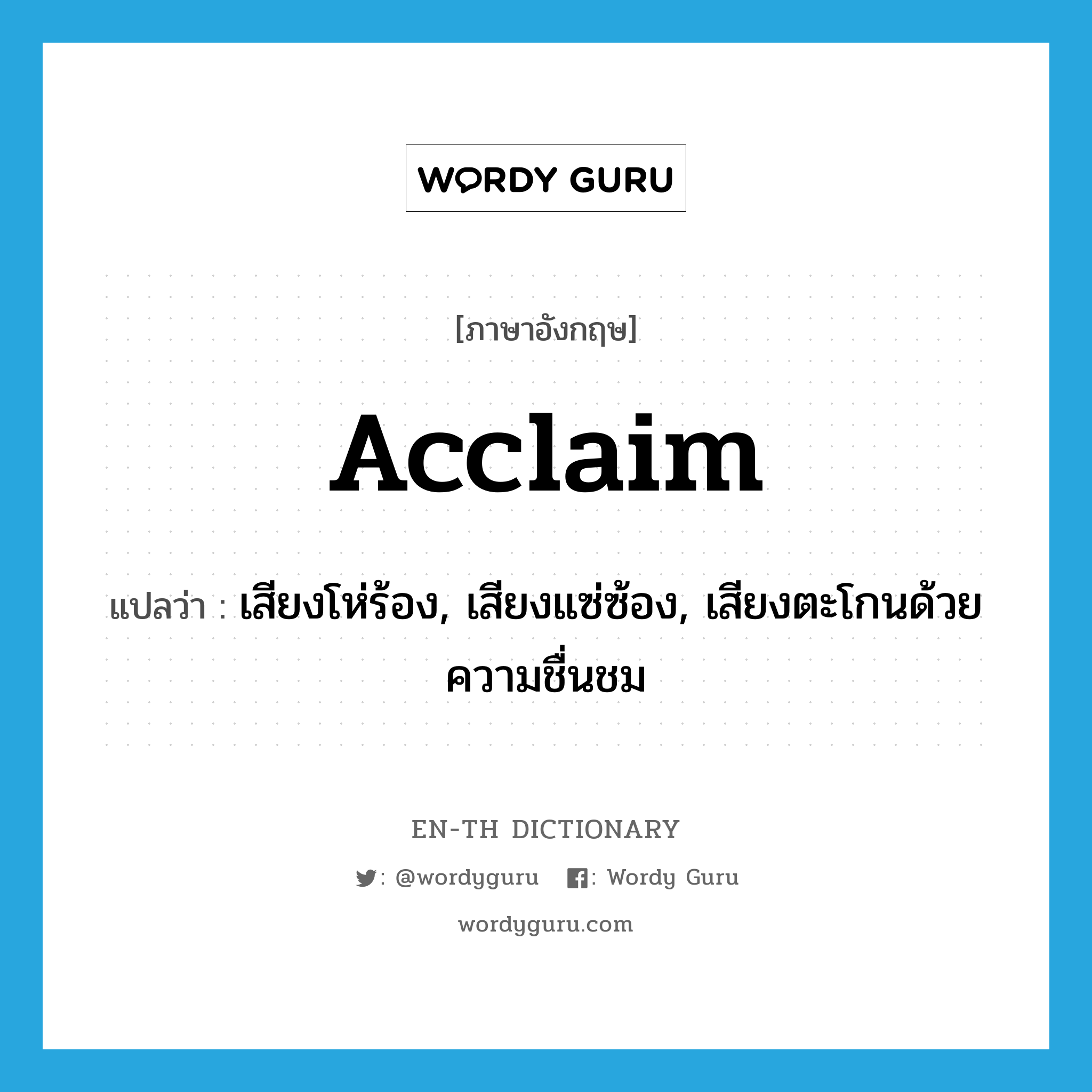 acclaim แปลว่า?, คำศัพท์ภาษาอังกฤษ acclaim แปลว่า เสียงโห่ร้อง, เสียงแซ่ซ้อง, เสียงตะโกนด้วยความชื่นชม ประเภท N หมวด N