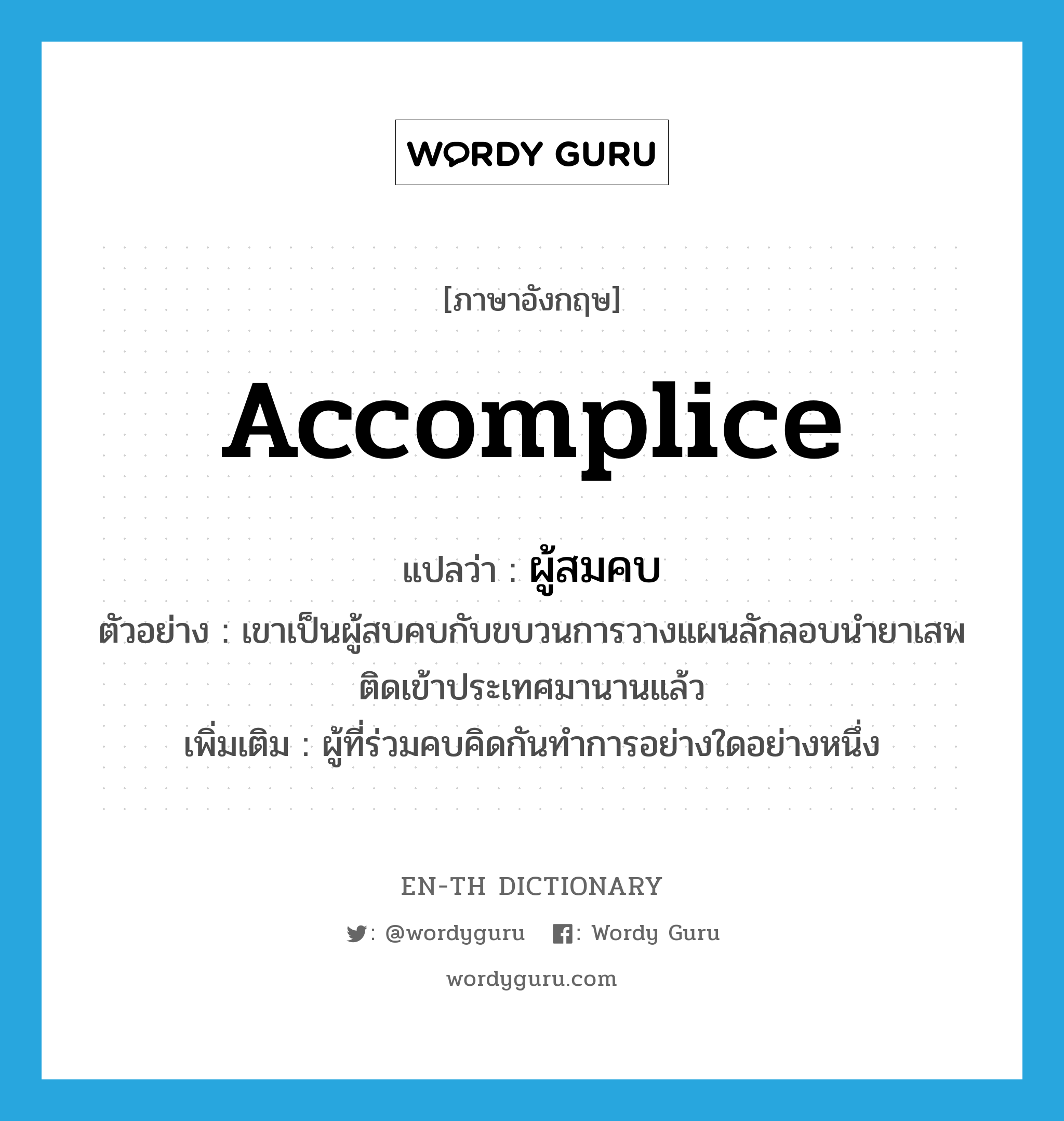 accomplice แปลว่า?, คำศัพท์ภาษาอังกฤษ accomplice แปลว่า ผู้สมคบ ประเภท N ตัวอย่าง เขาเป็นผู้สบคบกับขบวนการวางแผนลักลอบนำยาเสพติดเข้าประเทศมานานแล้ว เพิ่มเติม ผู้ที่ร่วมคบคิดกันทำการอย่างใดอย่างหนึ่ง หมวด N