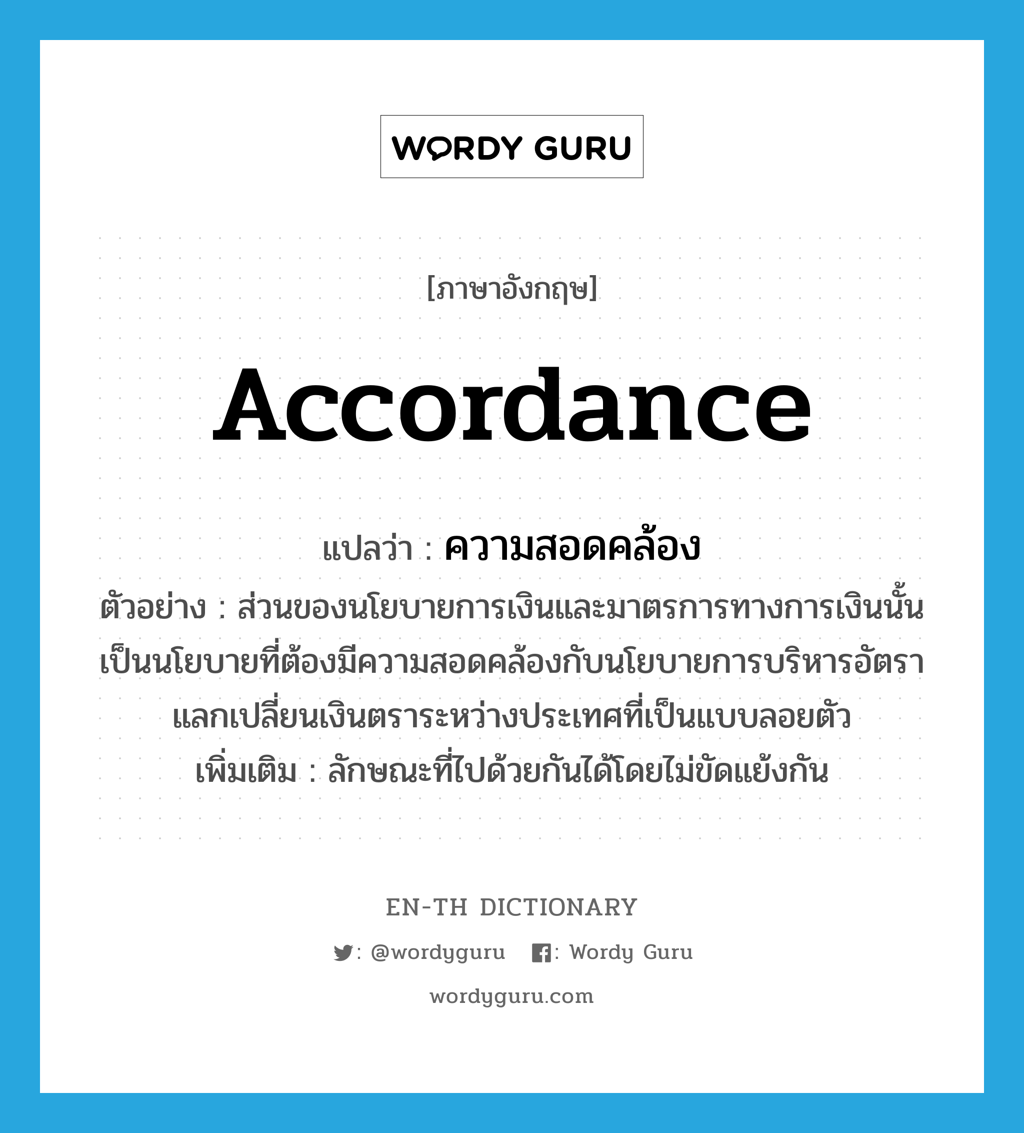 accordance แปลว่า?, คำศัพท์ภาษาอังกฤษ accordance แปลว่า ความสอดคล้อง ประเภท N ตัวอย่าง ส่วนของนโยบายการเงินและมาตรการทางการเงินนั้นเป็นนโยบายที่ต้องมีความสอดคล้องกับนโยบายการบริหารอัตราแลกเปลี่ยนเงินตราระหว่างประเทศที่เป็นแบบลอยตัว เพิ่มเติม ลักษณะที่ไปด้วยกันได้โดยไม่ขัดแย้งกัน หมวด N