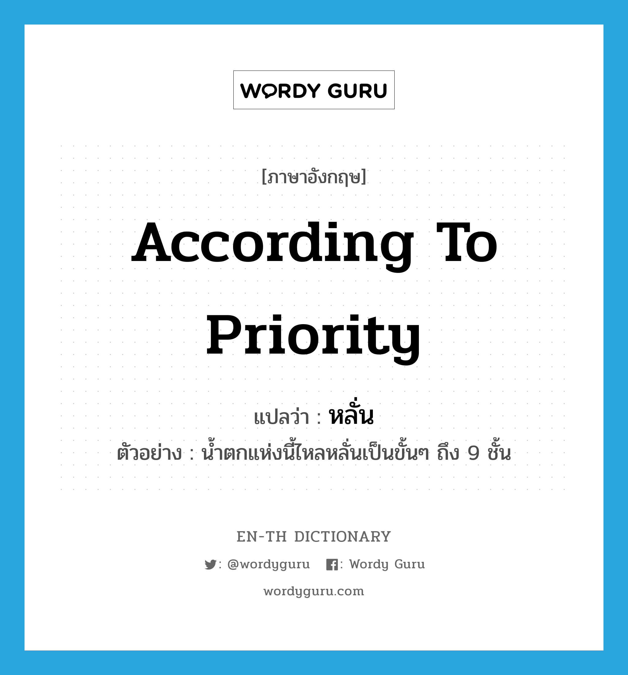 according to priority แปลว่า?, คำศัพท์ภาษาอังกฤษ according to priority แปลว่า หลั่น ประเภท ADV ตัวอย่าง น้ำตกแห่งนี้ไหลหลั่นเป็นขั้นๆ ถึง 9 ชั้น หมวด ADV