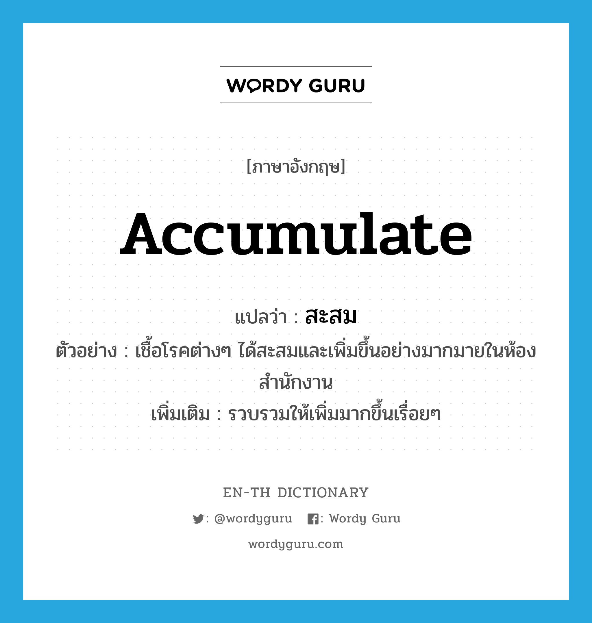 accumulate แปลว่า?, คำศัพท์ภาษาอังกฤษ accumulate แปลว่า สะสม ประเภท V ตัวอย่าง เชื้อโรคต่างๆ ได้สะสมและเพิ่มขึ้นอย่างมากมายในห้องสำนักงาน เพิ่มเติม รวบรวมให้เพิ่มมากขึ้นเรื่อยๆ หมวด V