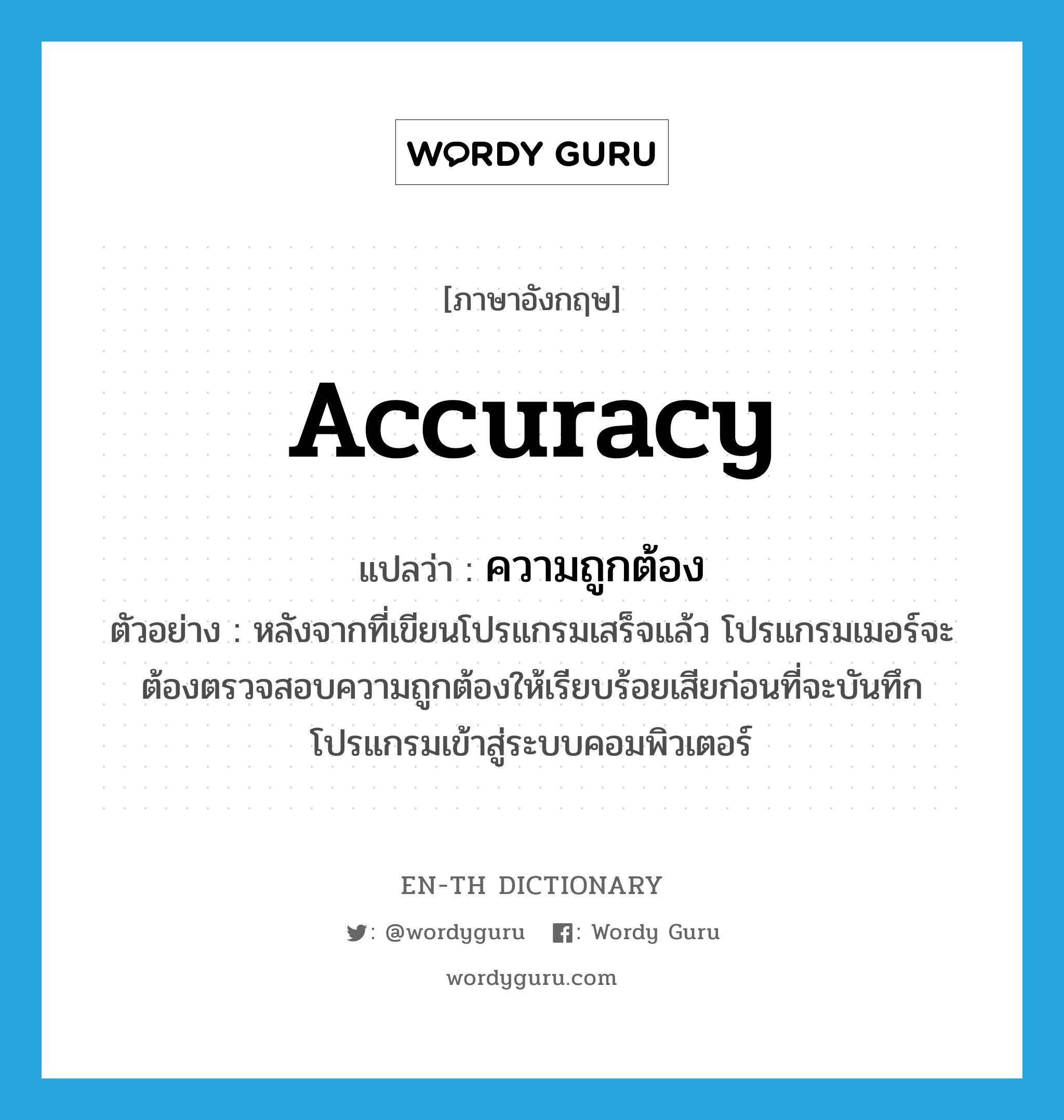 accuracy แปลว่า?, คำศัพท์ภาษาอังกฤษ accuracy แปลว่า ความถูกต้อง ประเภท N ตัวอย่าง หลังจากที่เขียนโปรแกรมเสร็จแล้ว โปรแกรมเมอร์จะต้องตรวจสอบความถูกต้องให้เรียบร้อยเสียก่อนที่จะบันทึกโปรแกรมเข้าสู่ระบบคอมพิวเตอร์ หมวด N