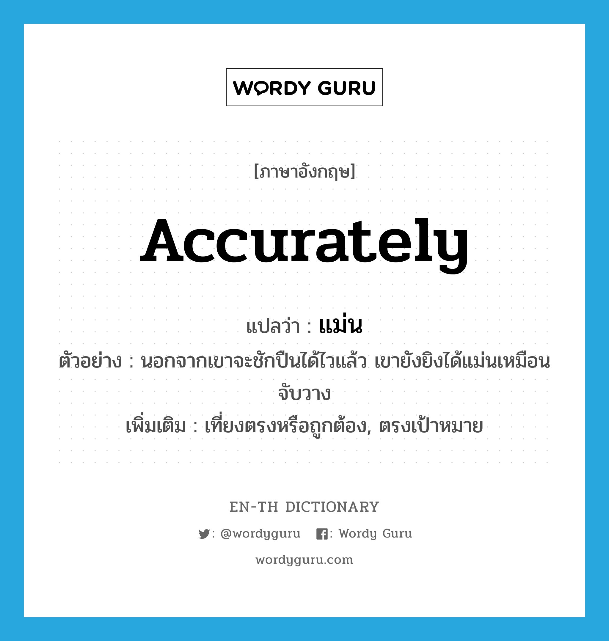 accurately แปลว่า?, คำศัพท์ภาษาอังกฤษ accurately แปลว่า แม่น ประเภท ADV ตัวอย่าง นอกจากเขาจะชักปืนได้ไวแล้ว เขายังยิงได้แม่นเหมือนจับวาง เพิ่มเติม เที่ยงตรงหรือถูกต้อง, ตรงเป้าหมาย หมวด ADV