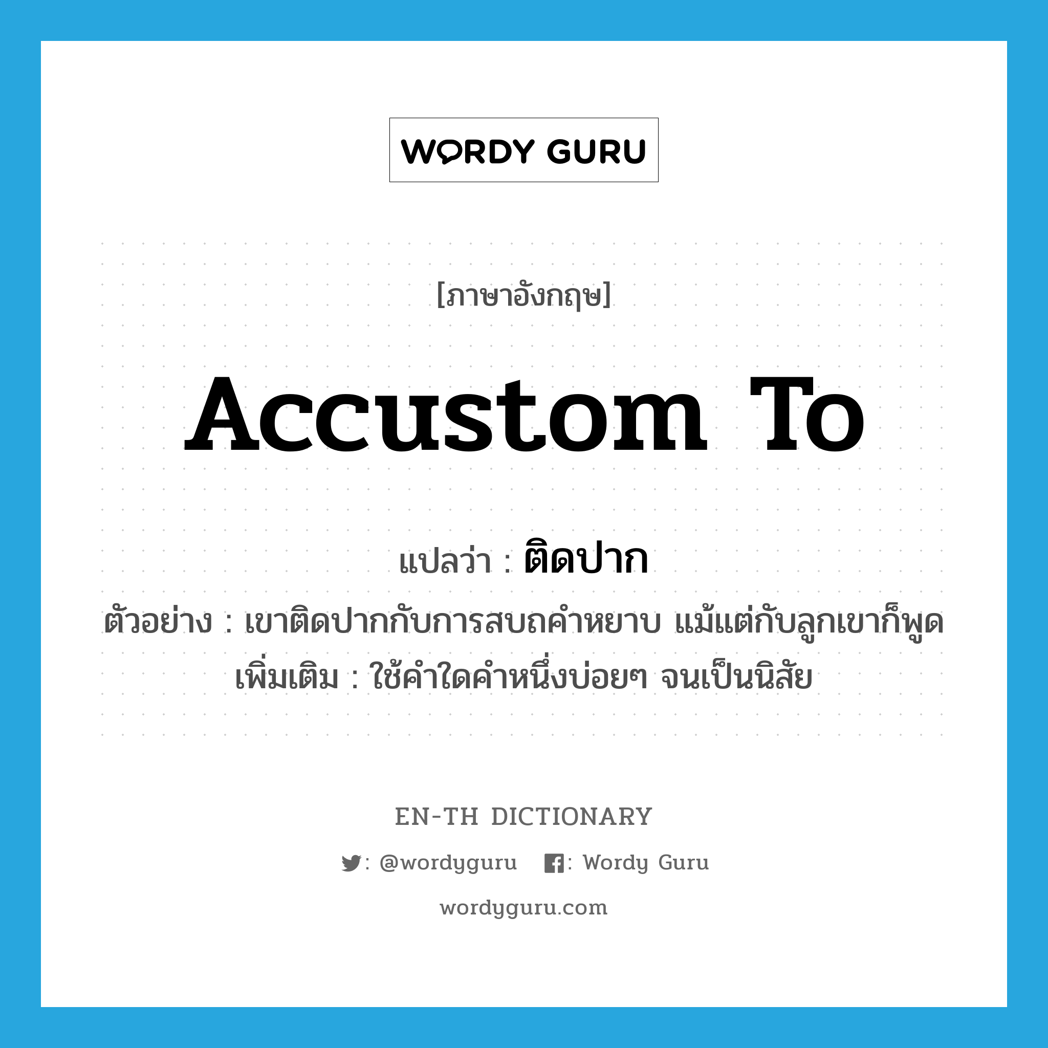 accustom to แปลว่า?, คำศัพท์ภาษาอังกฤษ accustom to แปลว่า ติดปาก ประเภท V ตัวอย่าง เขาติดปากกับการสบถคำหยาบ แม้แต่กับลูกเขาก็พูด เพิ่มเติม ใช้คำใดคำหนึ่งบ่อยๆ จนเป็นนิสัย หมวด V