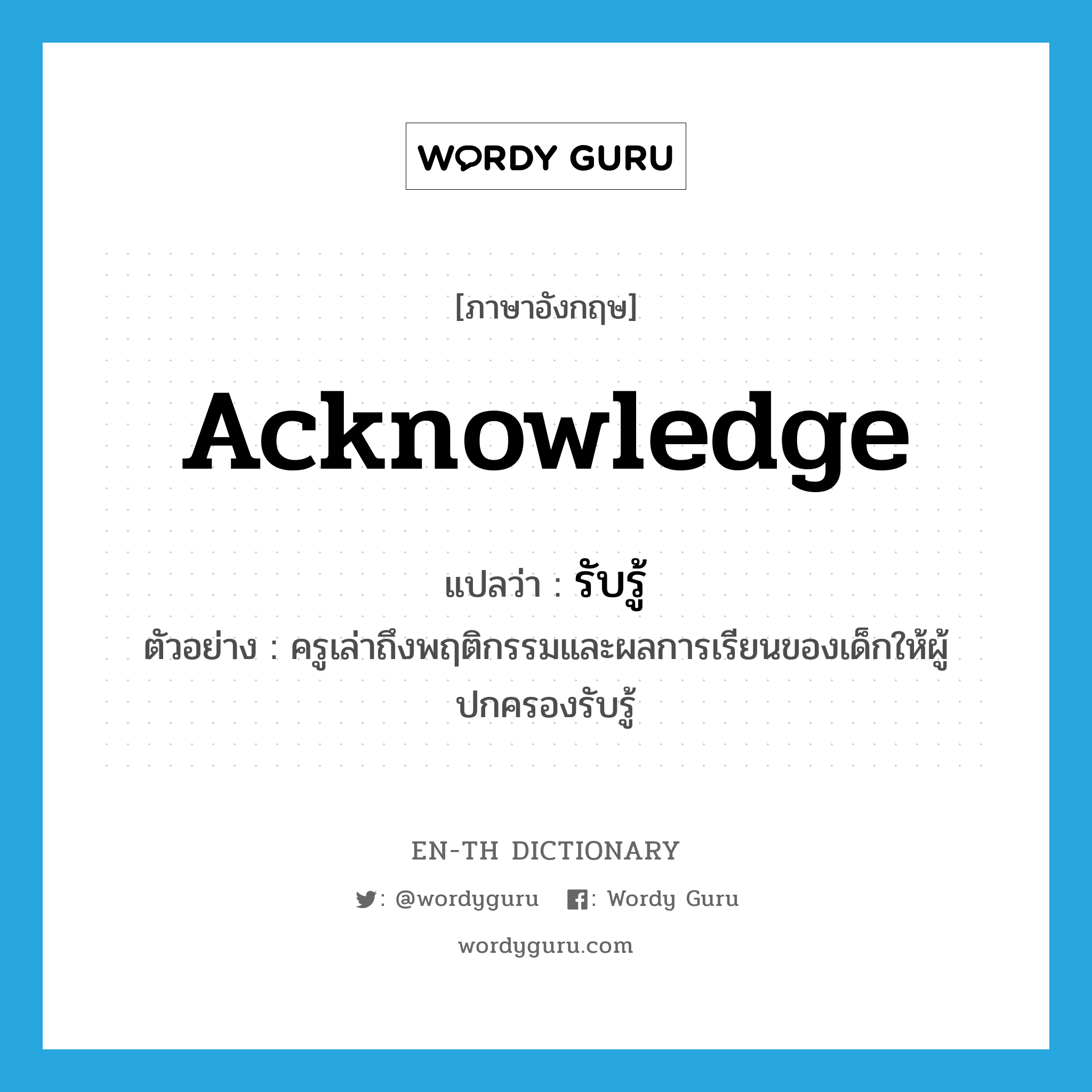 acknowledge แปลว่า? คำศัพท์ในกลุ่มประเภท V, คำศัพท์ภาษาอังกฤษ acknowledge แปลว่า รับรู้ ประเภท V ตัวอย่าง ครูเล่าถึงพฤติกรรมและผลการเรียนของเด็กให้ผู้ปกครองรับรู้ หมวด V