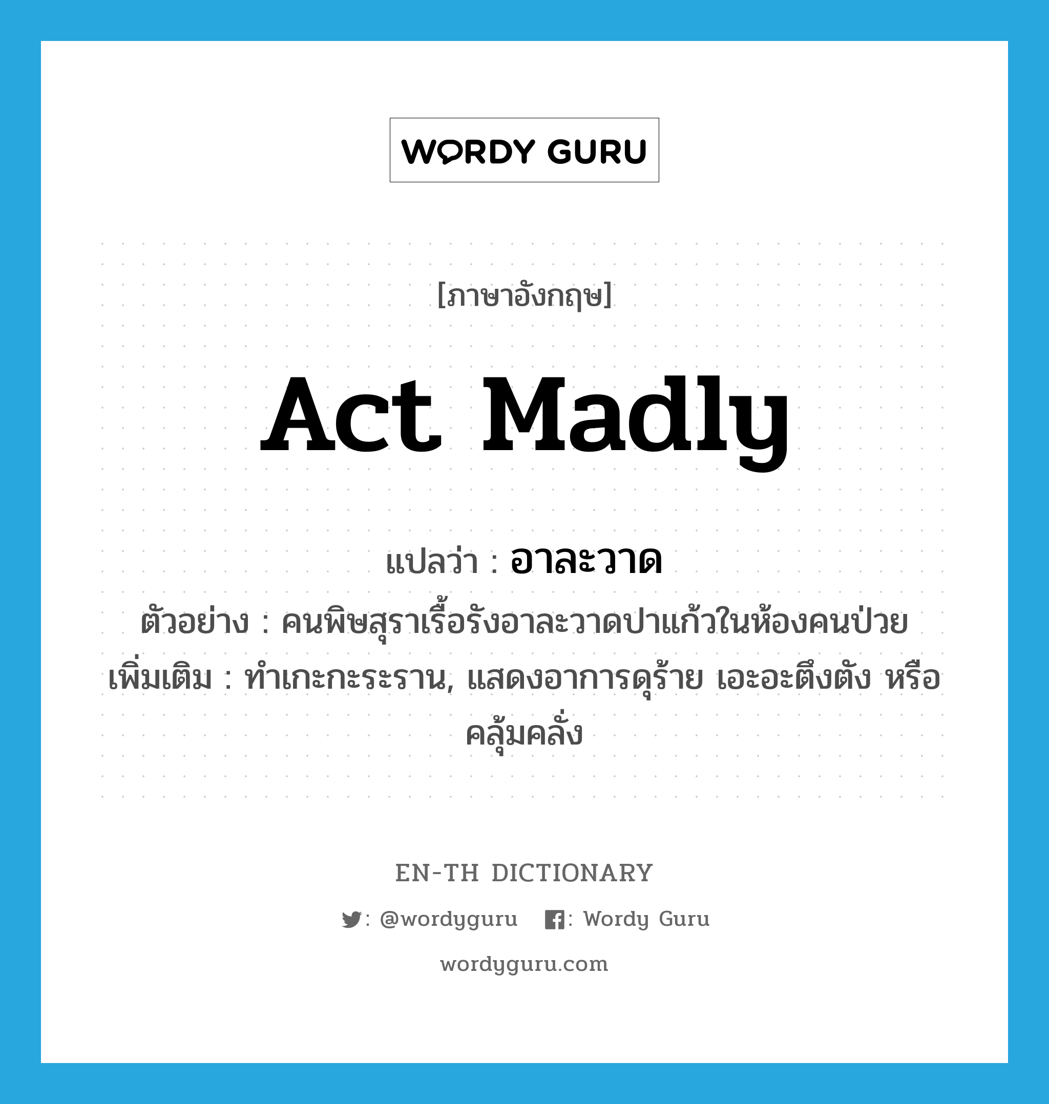 act madly แปลว่า?, คำศัพท์ภาษาอังกฤษ act madly แปลว่า อาละวาด ประเภท V ตัวอย่าง คนพิษสุราเรื้อรังอาละวาดปาแก้วในห้องคนป่วย เพิ่มเติม ทำเกะกะระราน, แสดงอาการดุร้าย เอะอะตึงตัง หรือคลุ้มคลั่ง หมวด V