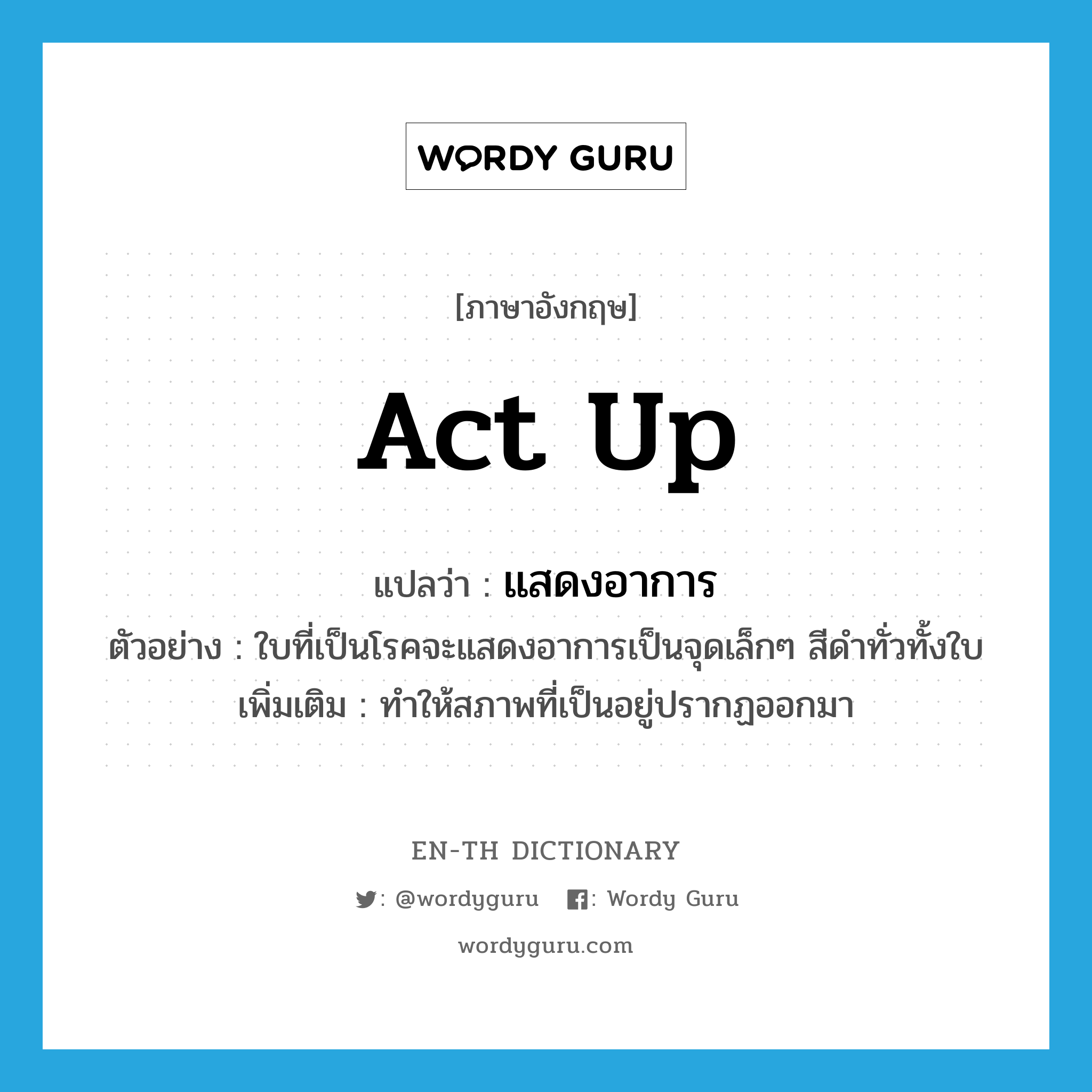 act up แปลว่า?, คำศัพท์ภาษาอังกฤษ act up แปลว่า แสดงอาการ ประเภท V ตัวอย่าง ใบที่เป็นโรคจะแสดงอาการเป็นจุดเล็กๆ สีดำทั่วทั้งใบ เพิ่มเติม ทำให้สภาพที่เป็นอยู่ปรากฏออกมา หมวด V