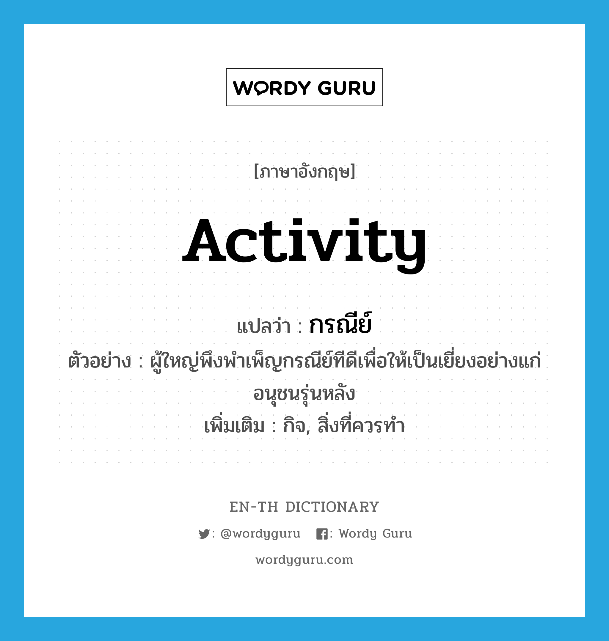 activity แปลว่า?, คำศัพท์ภาษาอังกฤษ activity แปลว่า กรณีย์ ประเภท N ตัวอย่าง ผู้ใหญ่พึงพำเพ็ญกรณีย์ทีดีเพื่อให้เป็นเยี่ยงอย่างแก่อนุชนรุ่นหลัง เพิ่มเติม กิจ, สิ่งที่ควรทำ หมวด N