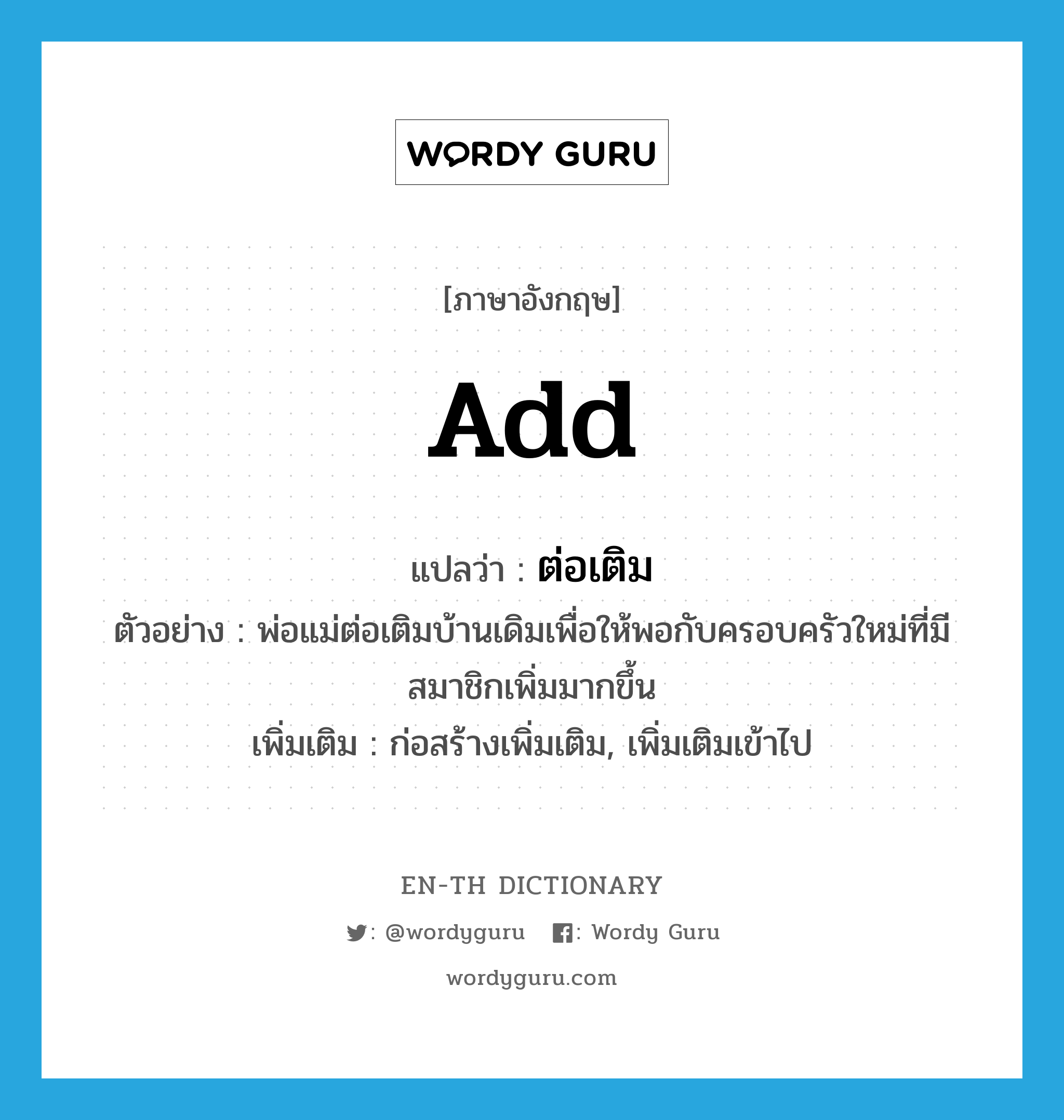 add แปลว่า?, คำศัพท์ภาษาอังกฤษ add แปลว่า ต่อเติม ประเภท V ตัวอย่าง พ่อแม่ต่อเติมบ้านเดิมเพื่อให้พอกับครอบครัวใหม่ที่มีสมาชิกเพิ่มมากขึ้น เพิ่มเติม ก่อสร้างเพิ่มเติม, เพิ่มเติมเข้าไป หมวด V