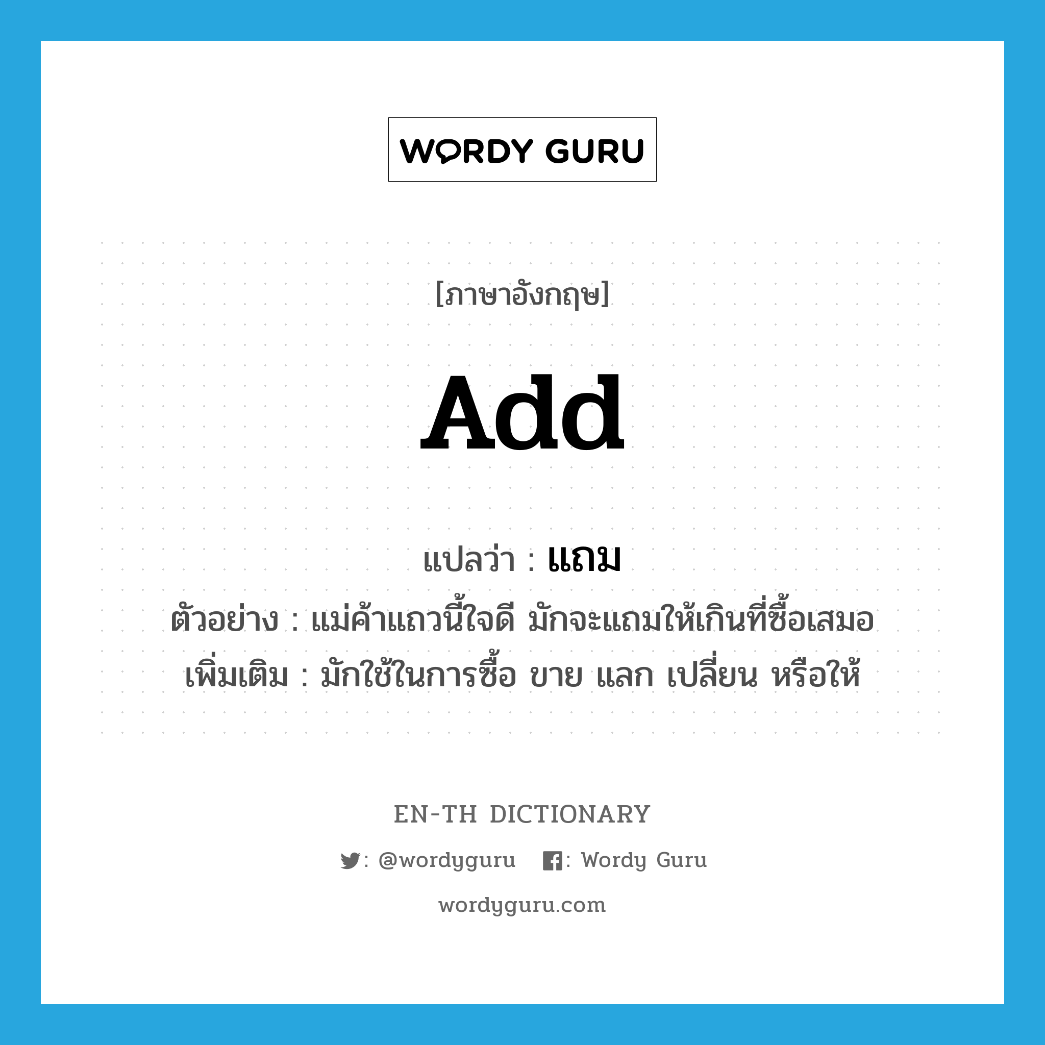 add แปลว่า?, คำศัพท์ภาษาอังกฤษ add แปลว่า แถม ประเภท V ตัวอย่าง แม่ค้าแถวนี้ใจดี มักจะแถมให้เกินที่ซื้อเสมอ เพิ่มเติม มักใช้ในการซื้อ ขาย แลก เปลี่ยน หรือให้ หมวด V