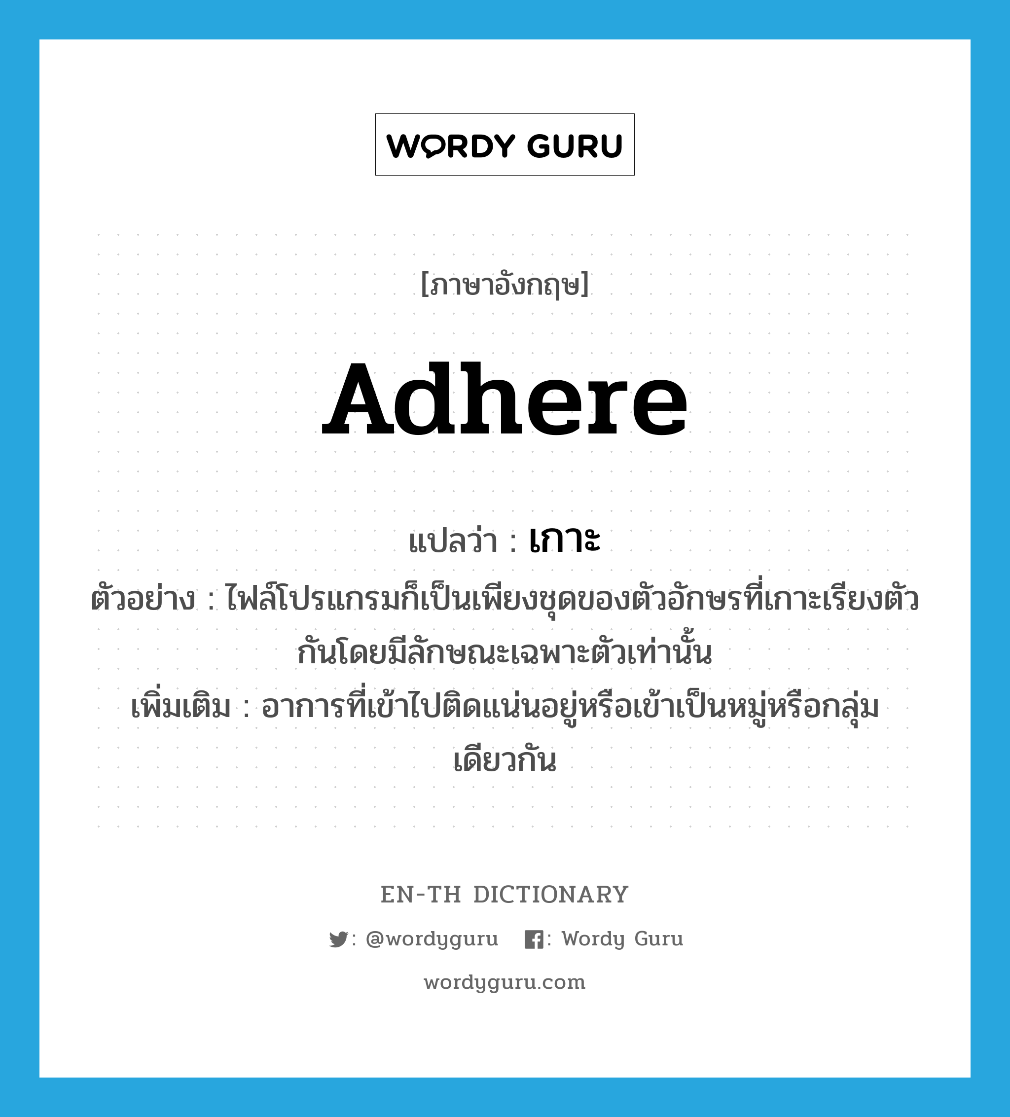 เกาะ ภาษาอังกฤษ?, คำศัพท์ภาษาอังกฤษ เกาะ แปลว่า adhere ประเภท V ตัวอย่าง ไฟล์โปรแกรมก็เป็นเพียงชุดของตัวอักษรที่เกาะเรียงตัวกันโดยมีลักษณะเฉพาะตัวเท่านั้น เพิ่มเติม อาการที่เข้าไปติดแน่นอยู่หรือเข้าเป็นหมู่หรือกลุ่มเดียวกัน หมวด V