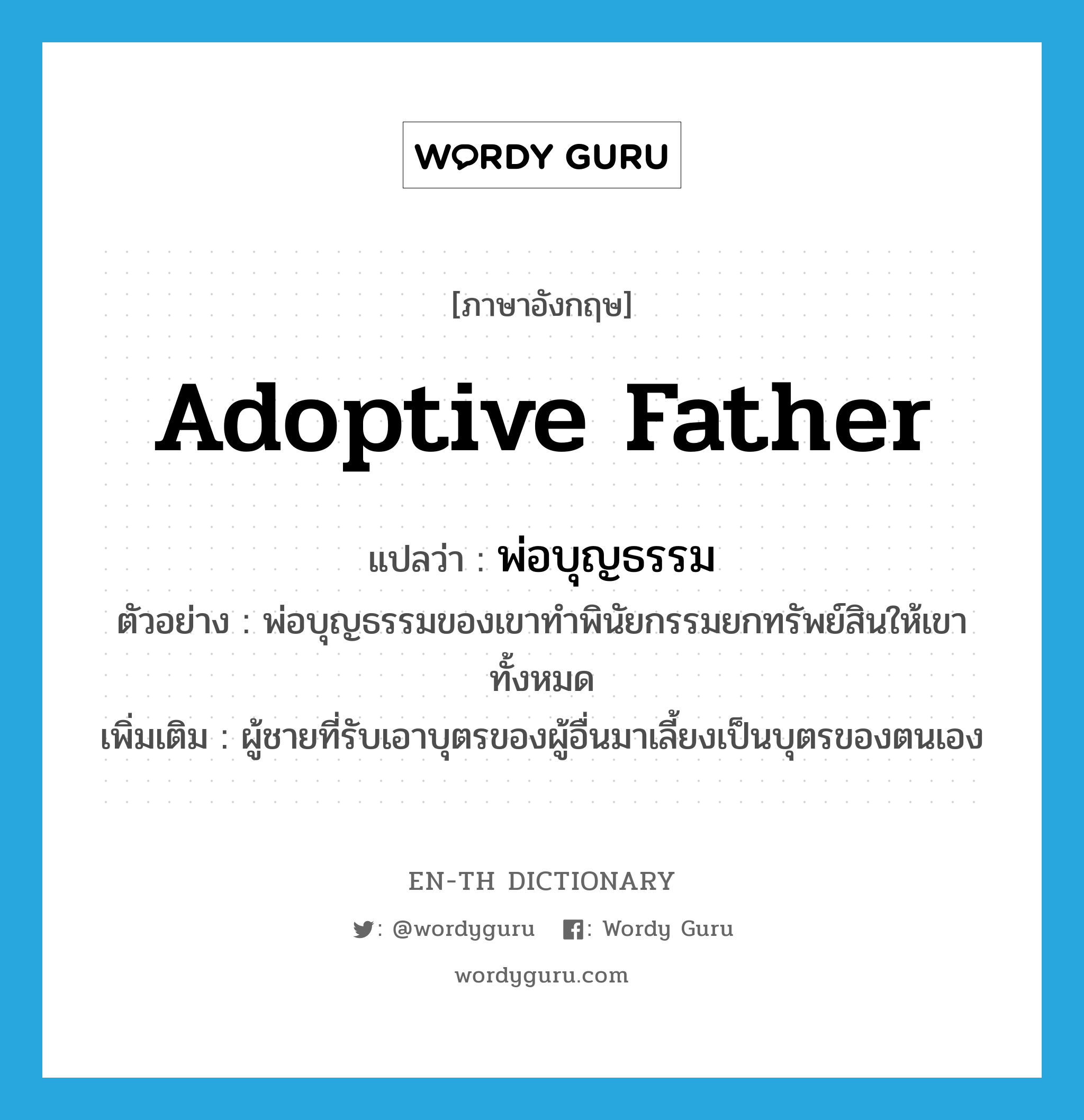 พ่อบุญธรรม ภาษาอังกฤษ?, คำศัพท์ภาษาอังกฤษ พ่อบุญธรรม แปลว่า adoptive father ประเภท N ตัวอย่าง พ่อบุญธรรมของเขาทำพินัยกรรมยกทรัพย์สินให้เขาทั้งหมด เพิ่มเติม ผู้ชายที่รับเอาบุตรของผู้อื่นมาเลี้ยงเป็นบุตรของตนเอง หมวด N