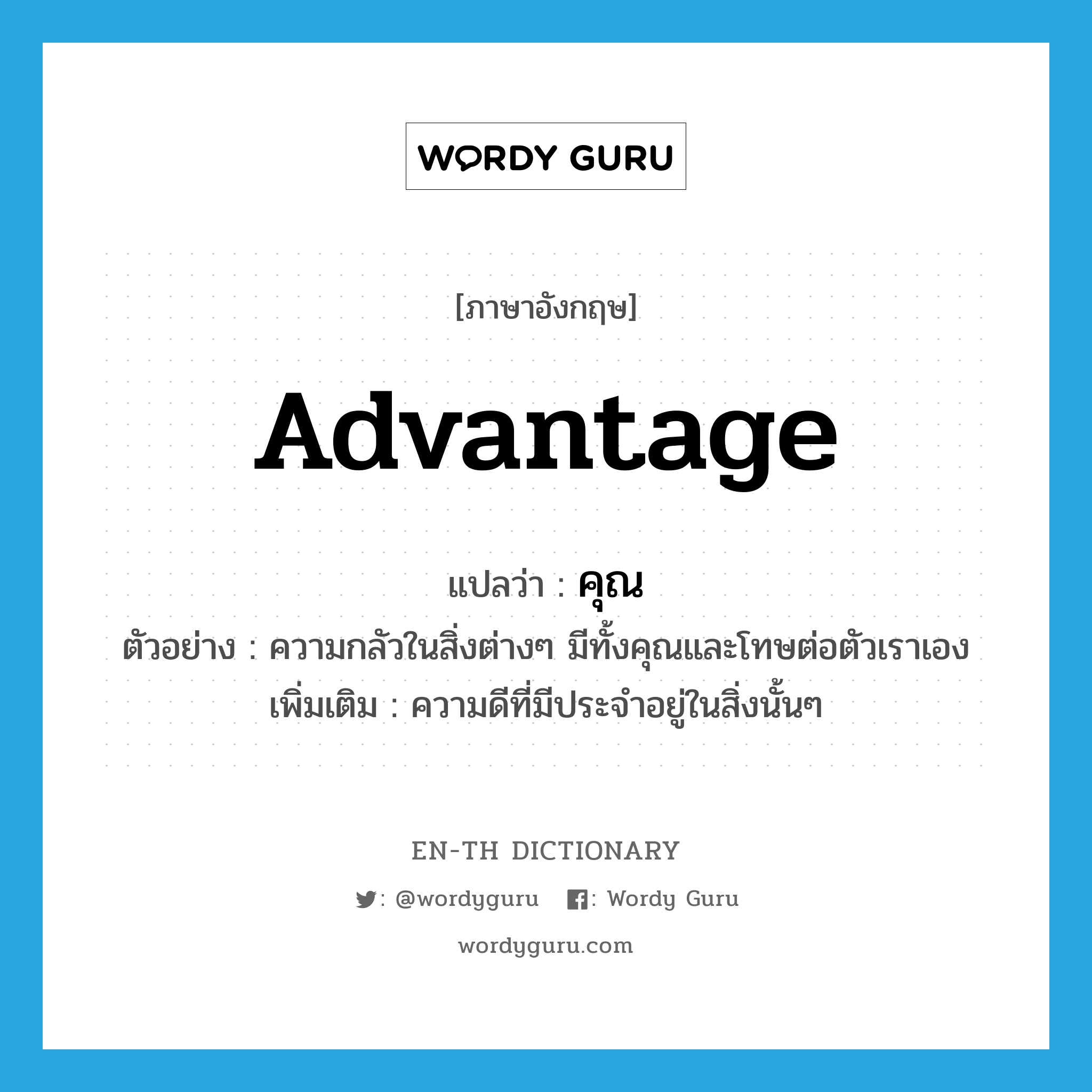 advantage แปลว่า?, คำศัพท์ภาษาอังกฤษ advantage แปลว่า คุณ ประเภท N ตัวอย่าง ความกลัวในสิ่งต่างๆ มีทั้งคุณและโทษต่อตัวเราเอง เพิ่มเติม ความดีที่มีประจำอยู่ในสิ่งนั้นๆ หมวด N