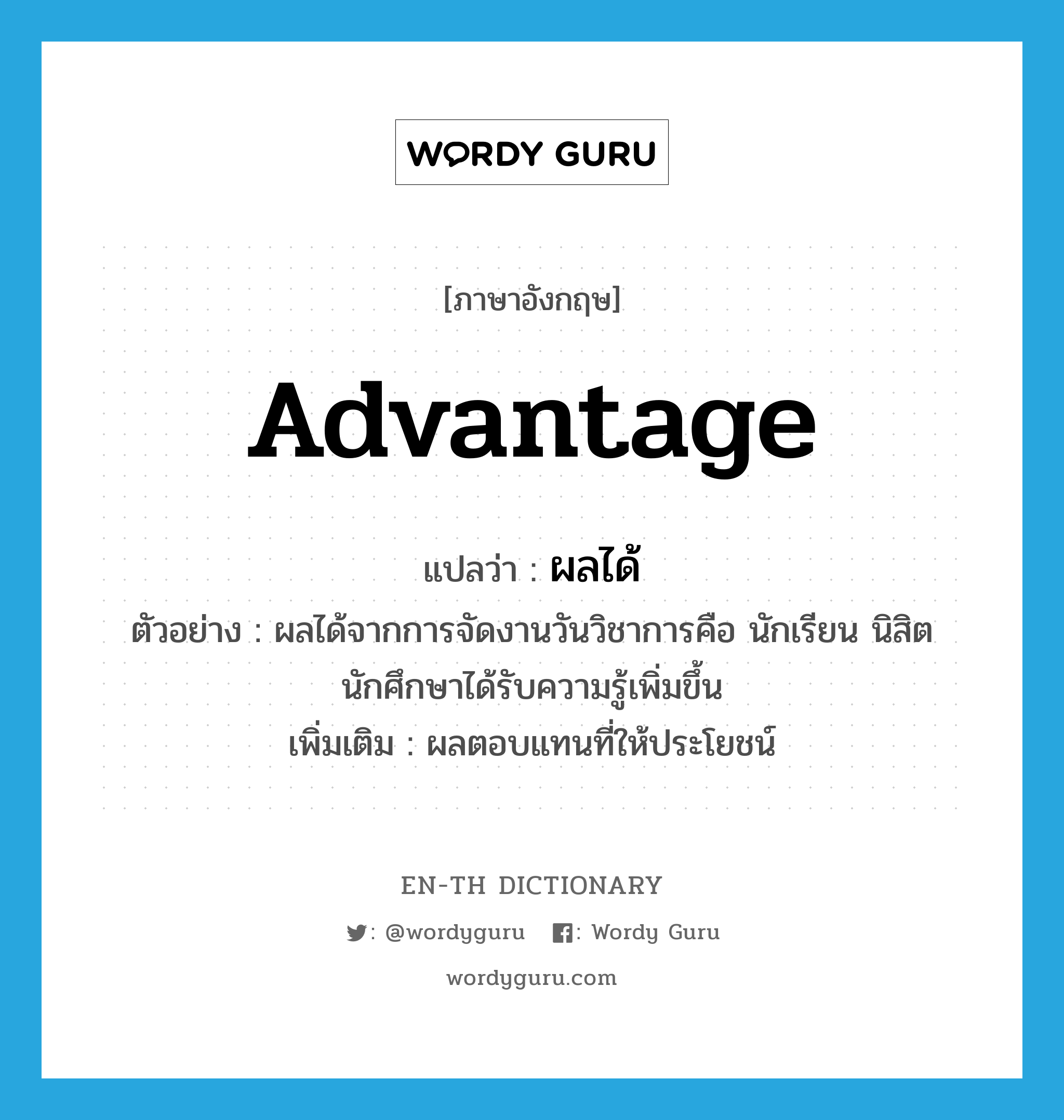 advantage แปลว่า?, คำศัพท์ภาษาอังกฤษ advantage แปลว่า ผลได้ ประเภท N ตัวอย่าง ผลได้จากการจัดงานวันวิชาการคือ นักเรียน นิสิต นักศึกษาได้รับความรู้เพิ่มขึ้น เพิ่มเติม ผลตอบแทนที่ให้ประโยชน์ หมวด N