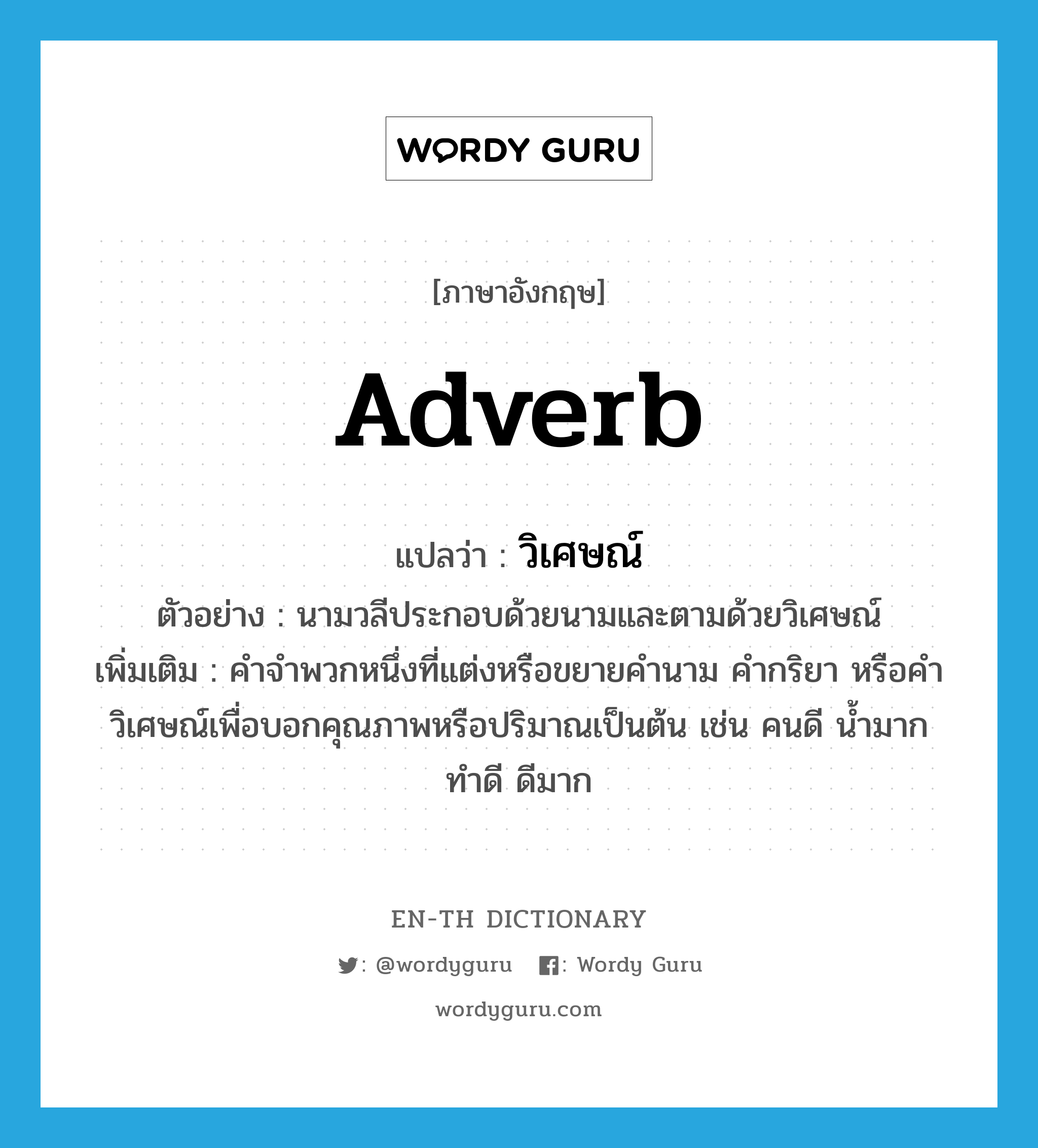 adverb แปลว่า?, คำศัพท์ภาษาอังกฤษ adverb แปลว่า วิเศษณ์ ประเภท N ตัวอย่าง นามวลีประกอบด้วยนามและตามด้วยวิเศษณ์ เพิ่มเติม คำจำพวกหนึ่งที่แต่งหรือขยายคำนาม คำกริยา หรือคำวิเศษณ์เพื่อบอกคุณภาพหรือปริมาณเป็นต้น เช่น คนดี น้ำมาก ทำดี ดีมาก หมวด N