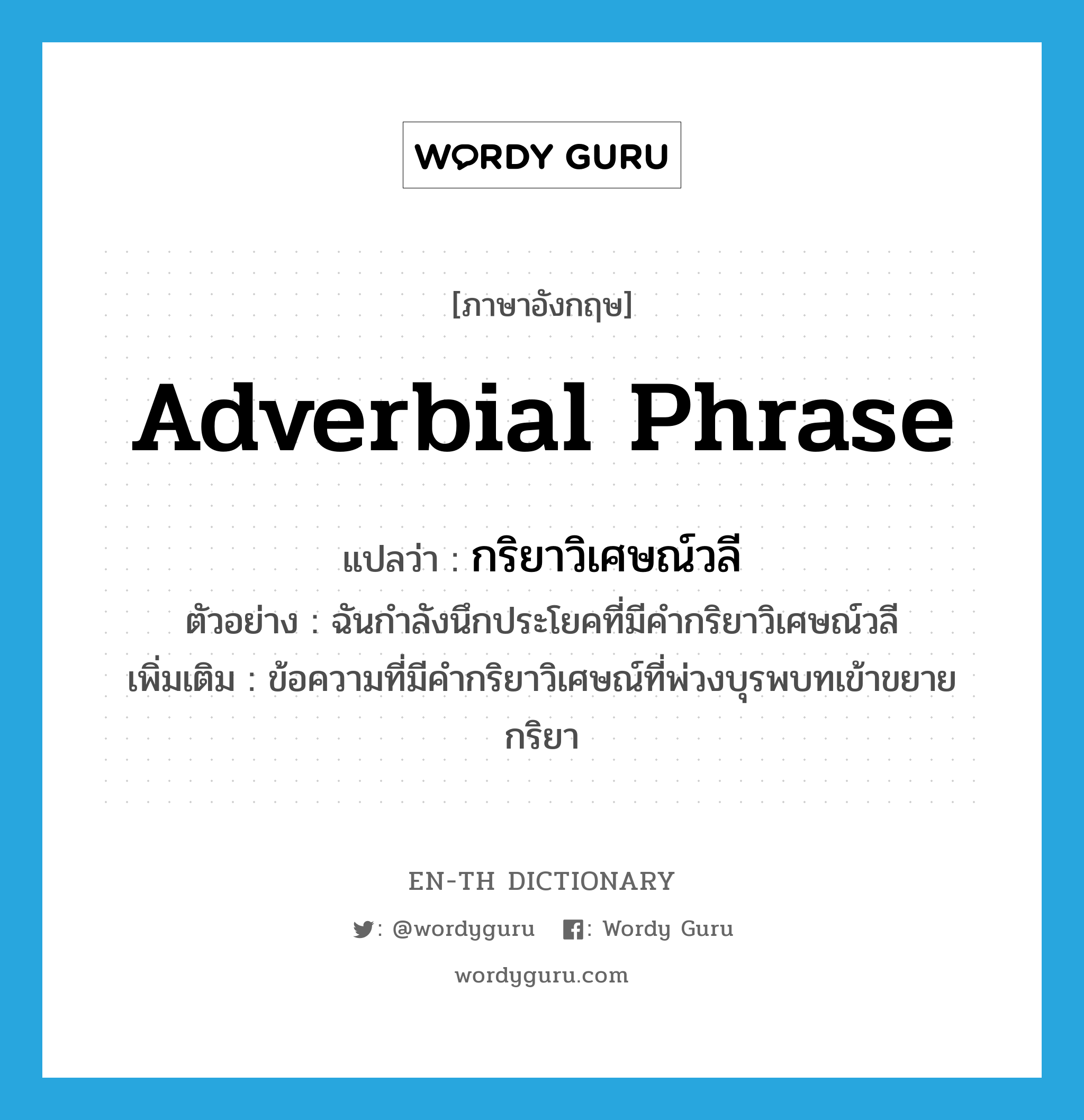 adverbial phrase แปลว่า?, คำศัพท์ภาษาอังกฤษ adverbial phrase แปลว่า กริยาวิเศษณ์วลี ประเภท N ตัวอย่าง ฉันกำลังนึกประโยคที่มีคำกริยาวิเศษณ์วลี เพิ่มเติม ข้อความที่มีคำกริยาวิเศษณ์ที่พ่วงบุรพบทเข้าขยายกริยา หมวด N