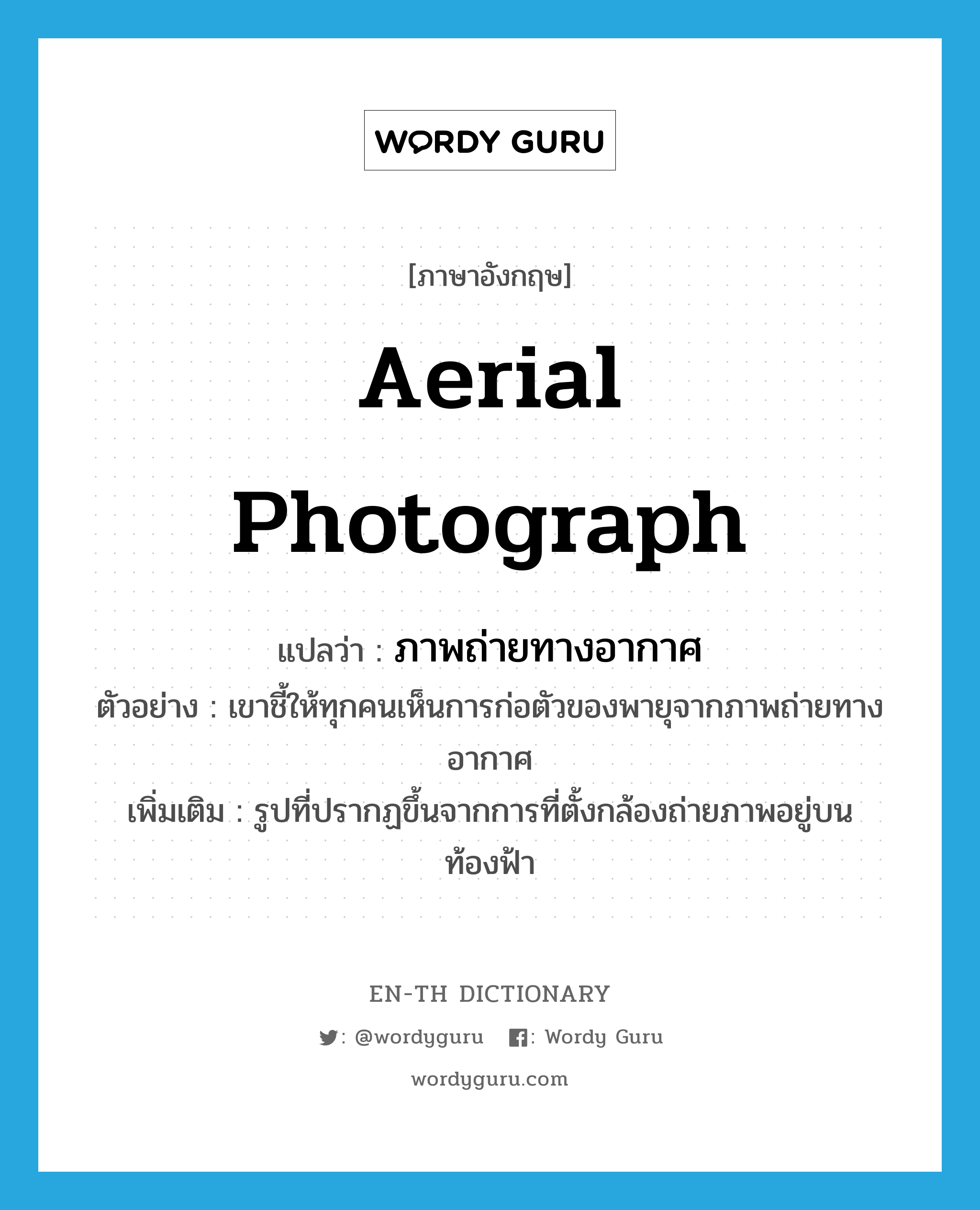 aerial photograph แปลว่า?, คำศัพท์ภาษาอังกฤษ aerial photograph แปลว่า ภาพถ่ายทางอากาศ ประเภท N ตัวอย่าง เขาชี้ให้ทุกคนเห็นการก่อตัวของพายุจากภาพถ่ายทางอากาศ เพิ่มเติม รูปที่ปรากฏขึ้นจากการที่ตั้งกล้องถ่ายภาพอยู่บนท้องฟ้า หมวด N