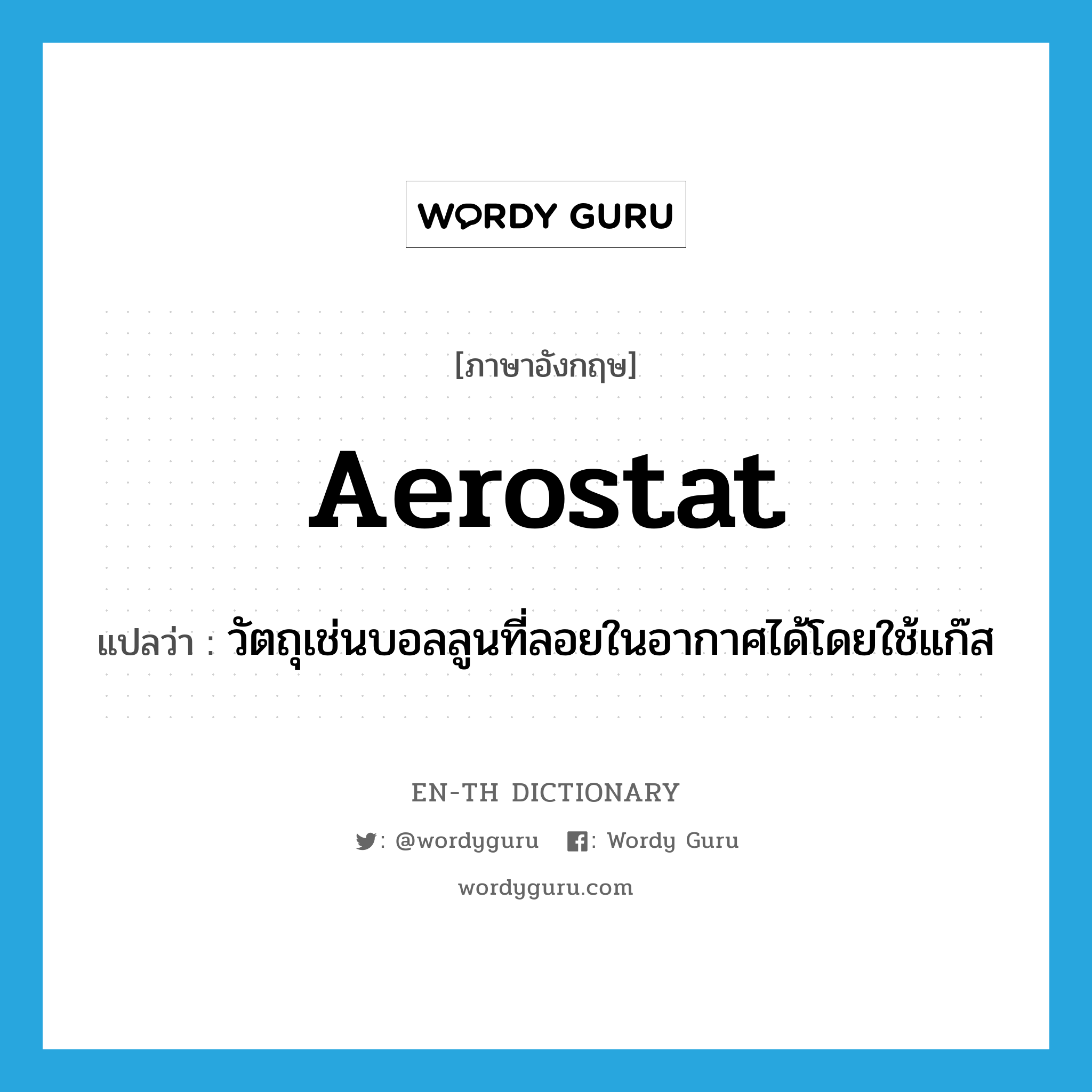 aerostat แปลว่า?, คำศัพท์ภาษาอังกฤษ aerostat แปลว่า วัตถุเช่นบอลลูนที่ลอยในอากาศได้โดยใช้แก๊ส ประเภท N หมวด N