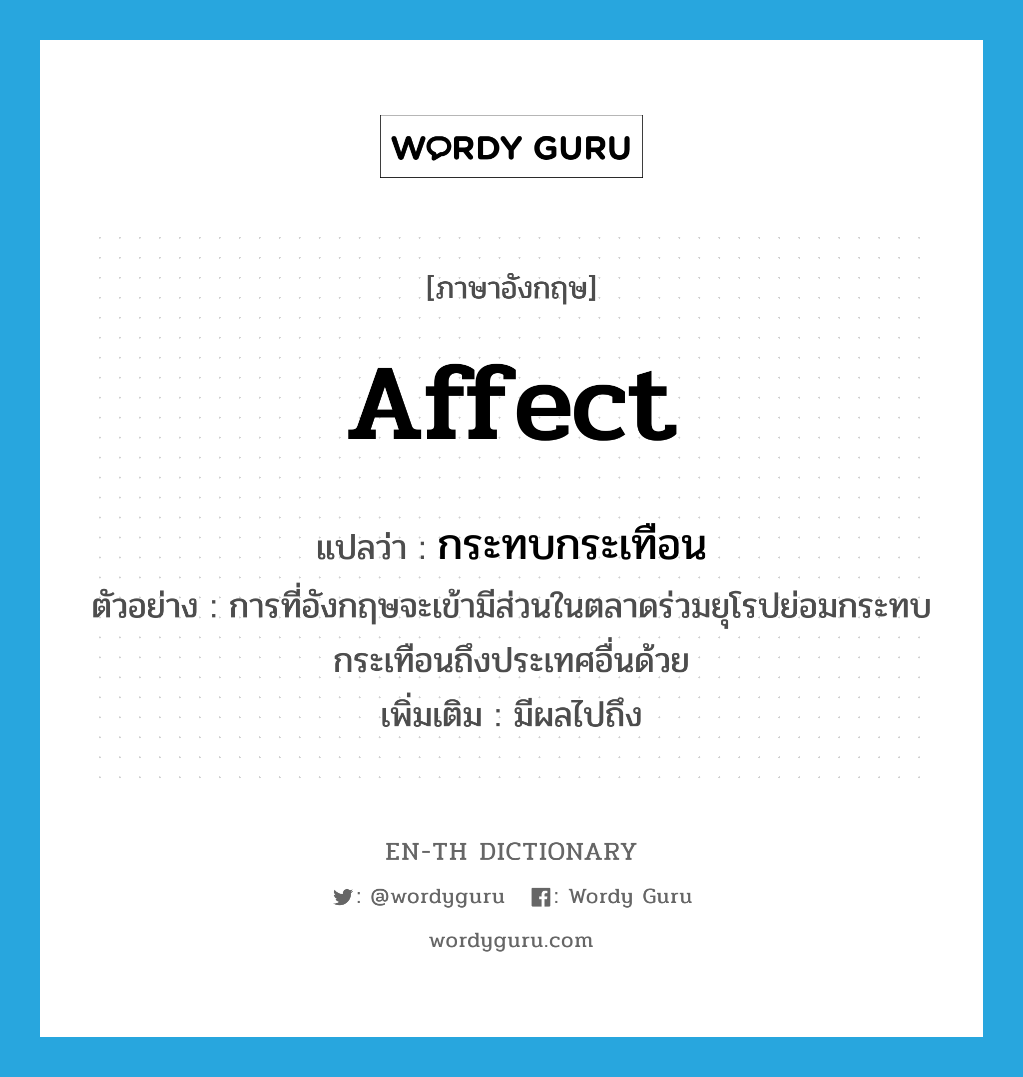 affect แปลว่า?, คำศัพท์ภาษาอังกฤษ affect แปลว่า กระทบกระเทือน ประเภท V ตัวอย่าง การที่อังกฤษจะเข้ามีส่วนในตลาดร่วมยุโรปย่อมกระทบกระเทือนถึงประเทศอื่นด้วย เพิ่มเติม มีผลไปถึง หมวด V