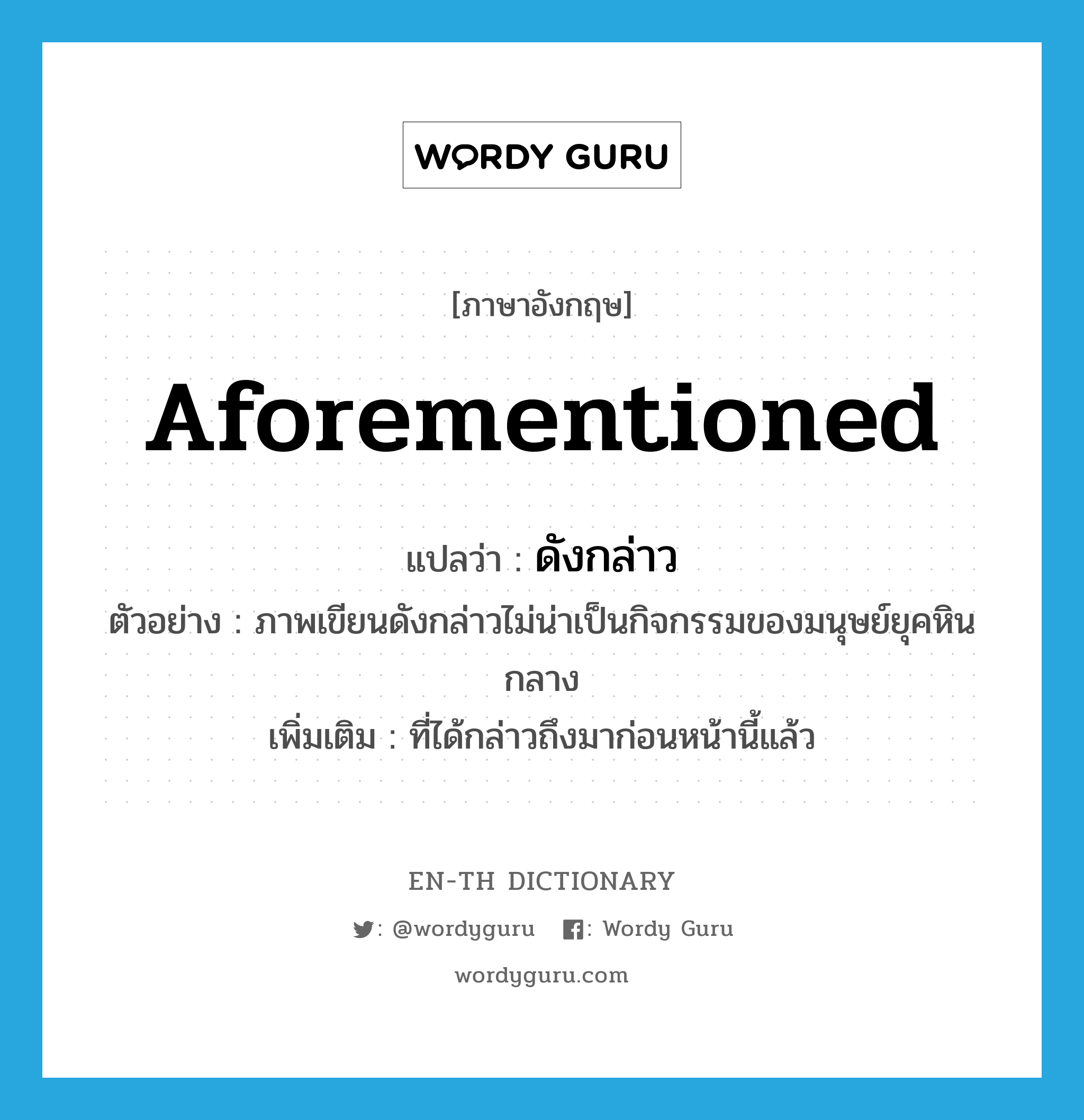 aforementioned แปลว่า?, คำศัพท์ภาษาอังกฤษ aforementioned แปลว่า ดังกล่าว ประเภท DET ตัวอย่าง ภาพเขียนดังกล่าวไม่น่าเป็นกิจกรรมของมนุษย์ยุคหินกลาง เพิ่มเติม ที่ได้กล่าวถึงมาก่อนหน้านี้แล้ว หมวด DET