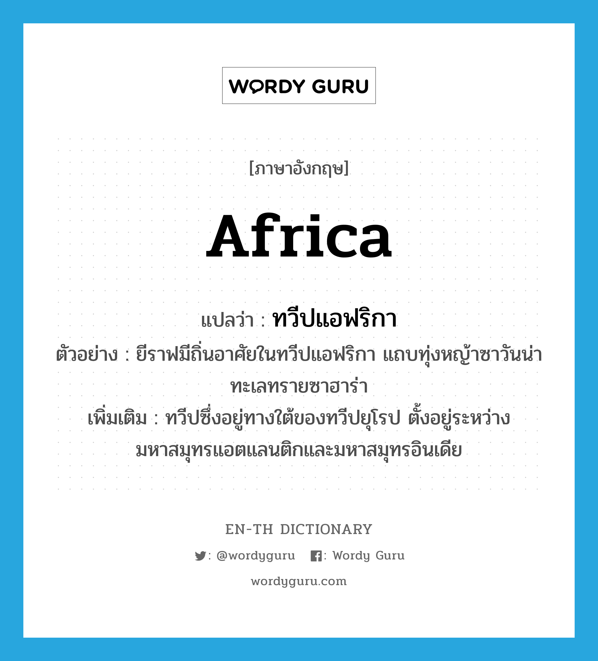 Africa แปลว่า?, คำศัพท์ภาษาอังกฤษ Africa แปลว่า ทวีปแอฟริกา ประเภท N ตัวอย่าง ยีราฟมีถิ่นอาศัยในทวีปแอฟริกา แถบทุ่งหญ้าซาวันน่า ทะเลทรายซาฮาร่า เพิ่มเติม ทวีปซึ่งอยู่ทางใต้ของทวีปยุโรป ตั้งอยู่ระหว่างมหาสมุทรแอตแลนติกและมหาสมุทรอินเดีย หมวด N