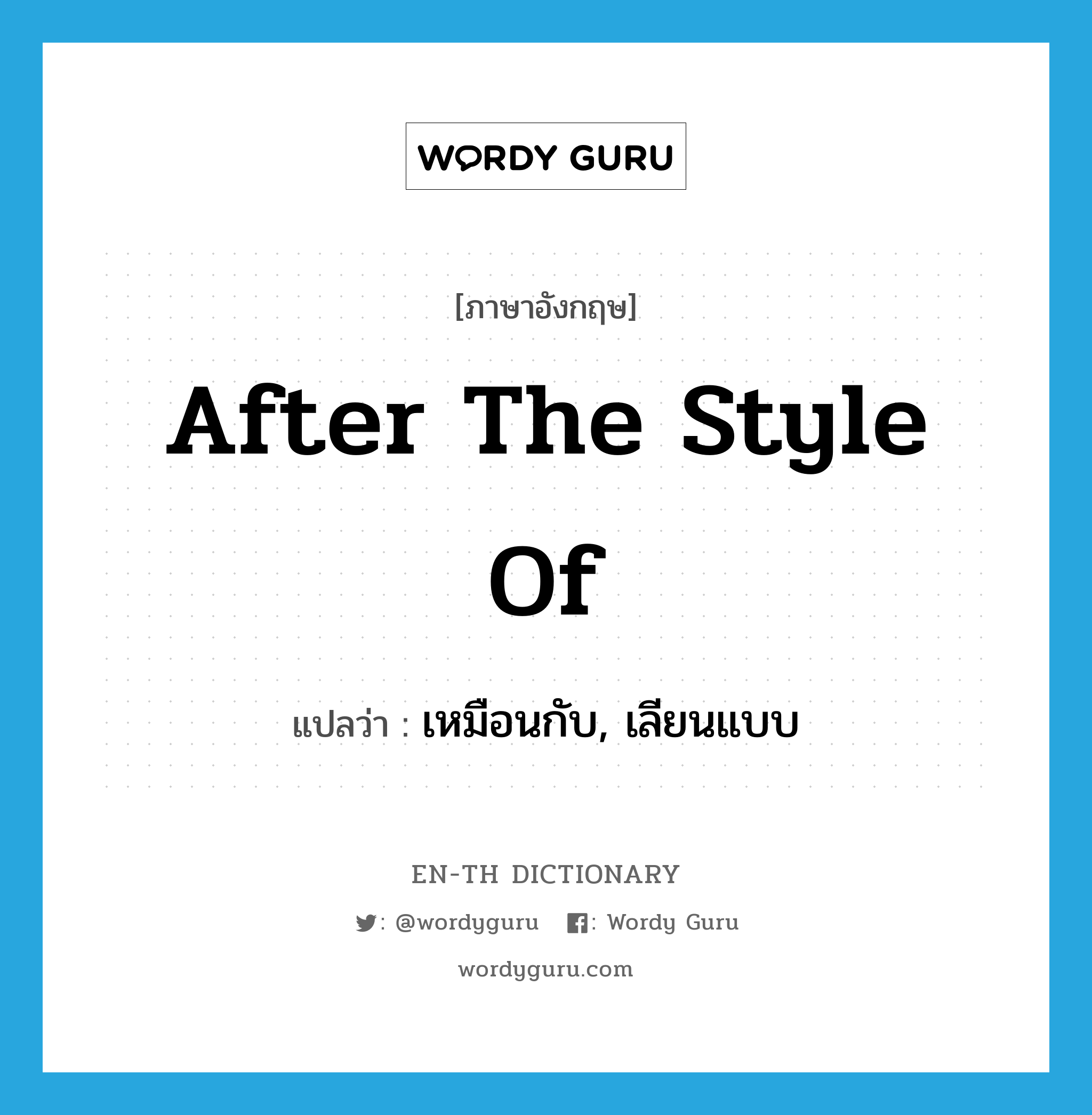 after the style of แปลว่า?, คำศัพท์ภาษาอังกฤษ after the style of แปลว่า เหมือนกับ, เลียนแบบ ประเภท IDM หมวด IDM