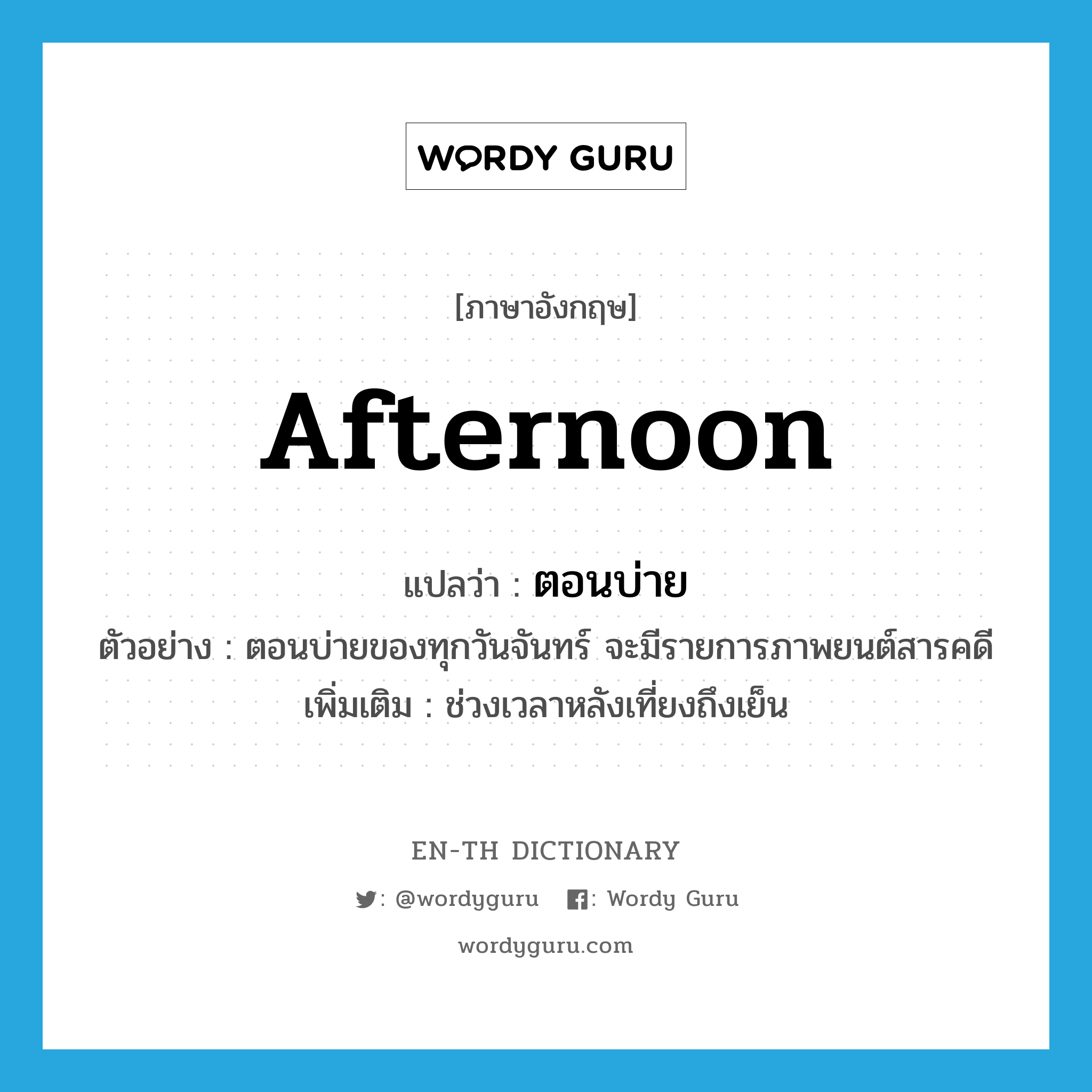 afternoon แปลว่า?, คำศัพท์ภาษาอังกฤษ afternoon แปลว่า ตอนบ่าย ประเภท N ตัวอย่าง ตอนบ่ายของทุกวันจันทร์ จะมีรายการภาพยนต์สารคดี เพิ่มเติม ช่วงเวลาหลังเที่ยงถึงเย็น หมวด N