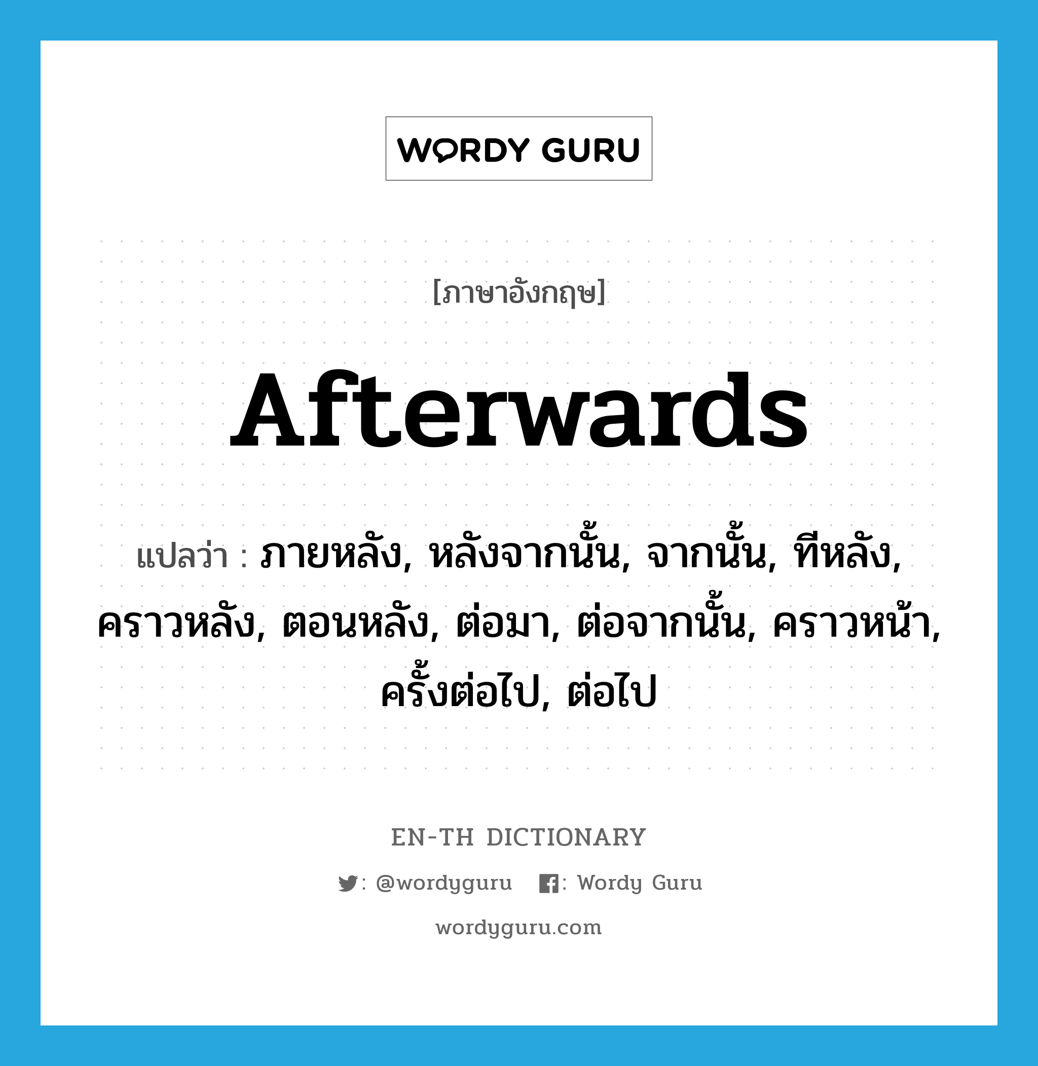 afterwards แปลว่า?, คำศัพท์ภาษาอังกฤษ afterwards แปลว่า ภายหลัง, หลังจากนั้น, จากนั้น, ทีหลัง, คราวหลัง, ตอนหลัง, ต่อมา, ต่อจากนั้น, คราวหน้า, ครั้งต่อไป, ต่อไป ประเภท ADV หมวด ADV