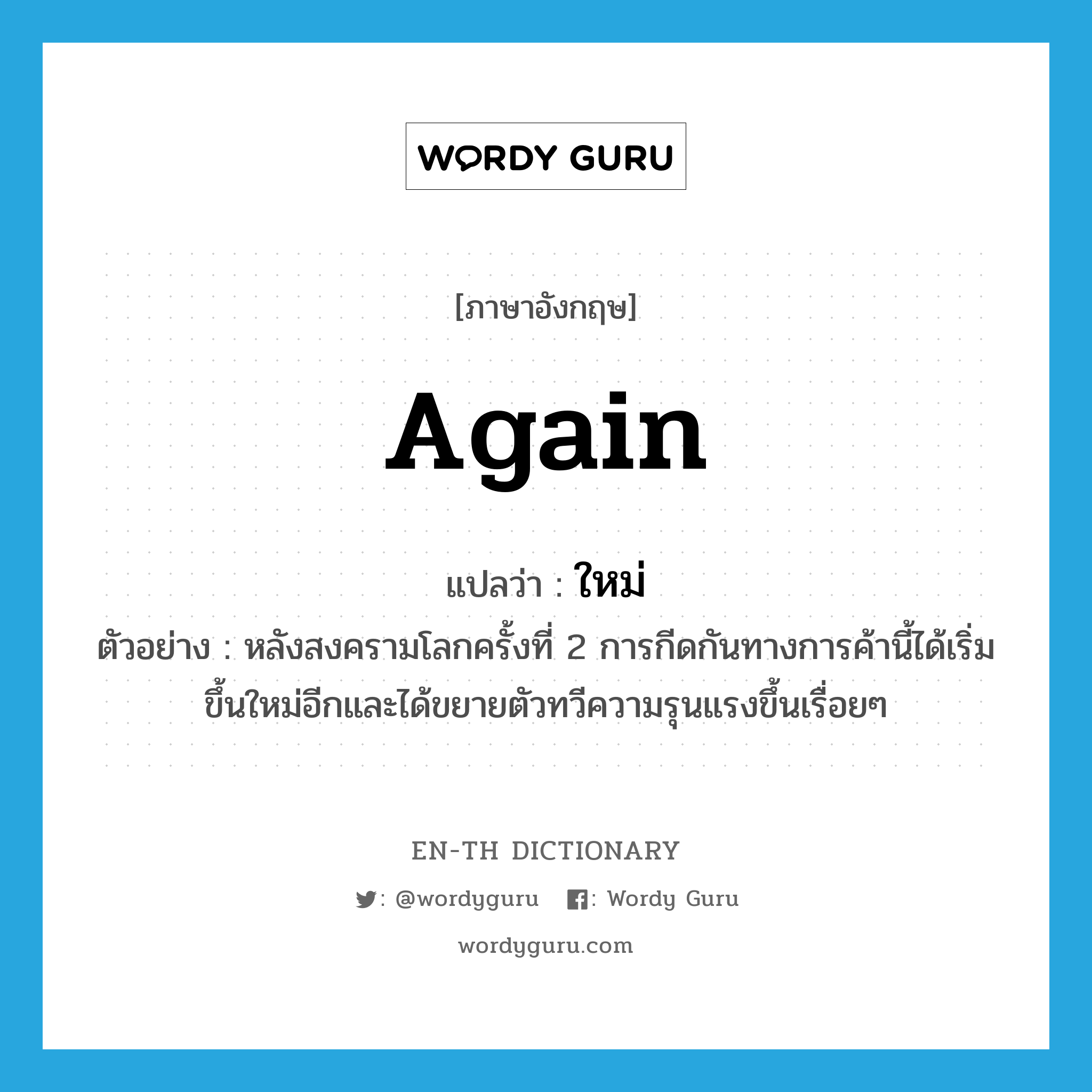 again แปลว่า?, คำศัพท์ภาษาอังกฤษ again แปลว่า ใหม่ ประเภท ADV ตัวอย่าง หลังสงครามโลกครั้งที่ 2 การกีดกันทางการค้านี้ได้เริ่มขึ้นใหม่อีกและได้ขยายตัวทวีความรุนแรงขึ้นเรื่อยๆ หมวด ADV