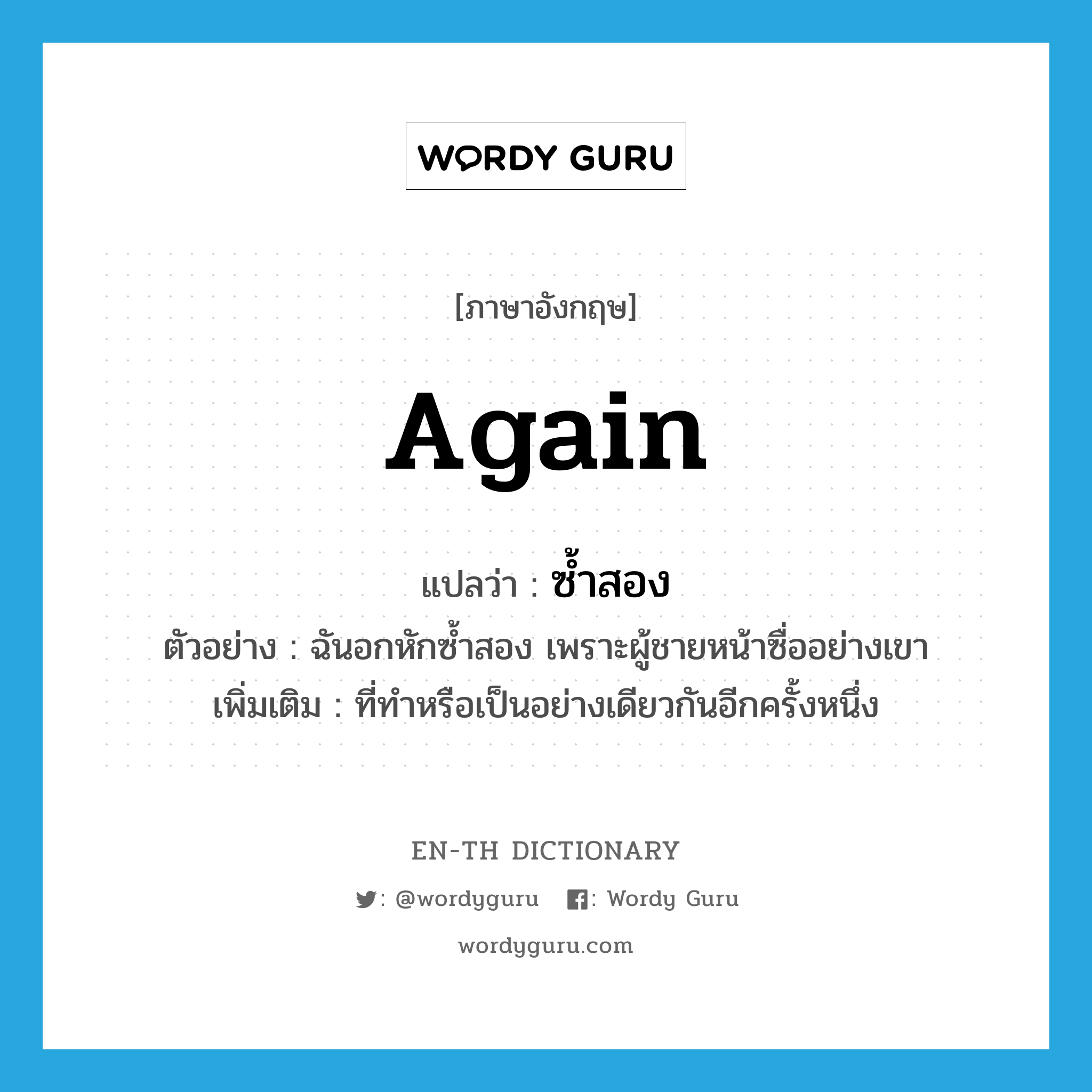 again แปลว่า?, คำศัพท์ภาษาอังกฤษ again แปลว่า ซ้ำสอง ประเภท ADV ตัวอย่าง ฉันอกหักซ้ำสอง เพราะผู้ชายหน้าซื่ออย่างเขา เพิ่มเติม ที่ทำหรือเป็นอย่างเดียวกันอีกครั้งหนึ่ง หมวด ADV