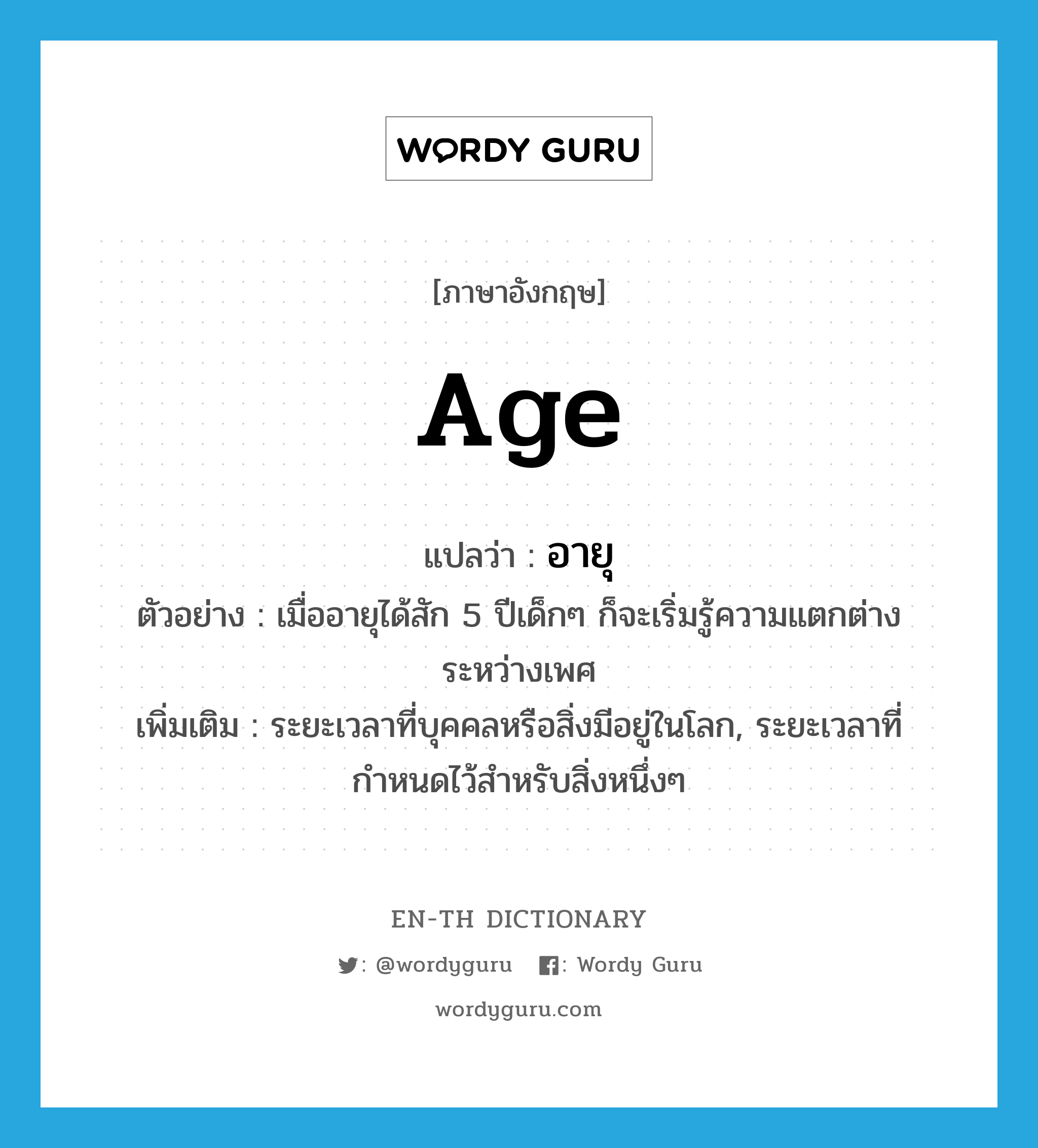 age แปลว่า?, คำศัพท์ภาษาอังกฤษ age แปลว่า อายุ ประเภท N ตัวอย่าง เมื่ออายุได้สัก 5 ปีเด็กๆ ก็จะเริ่มรู้ความแตกต่างระหว่างเพศ เพิ่มเติม ระยะเวลาที่บุคคลหรือสิ่งมีอยู่ในโลก, ระยะเวลาที่กำหนดไว้สำหรับสิ่งหนึ่งๆ หมวด N