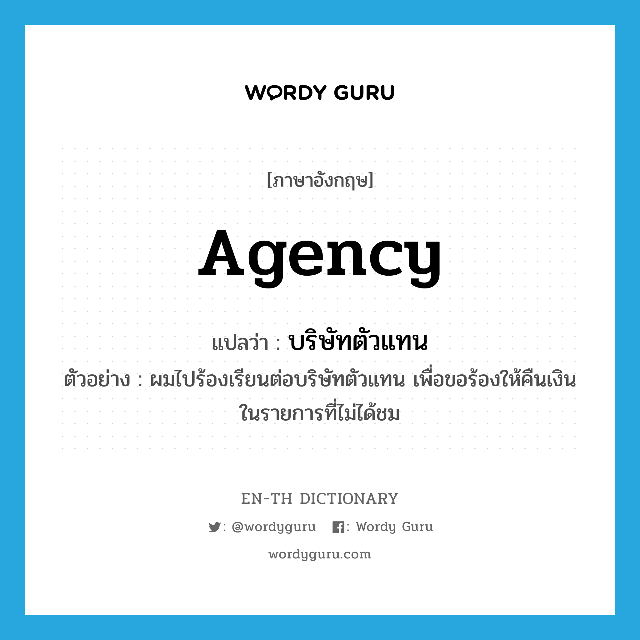 agency แปลว่า?, คำศัพท์ภาษาอังกฤษ agency แปลว่า บริษัทตัวแทน ประเภท N ตัวอย่าง ผมไปร้องเรียนต่อบริษัทตัวแทน เพื่อขอร้องให้คืนเงินในรายการที่ไม่ได้ชม หมวด N