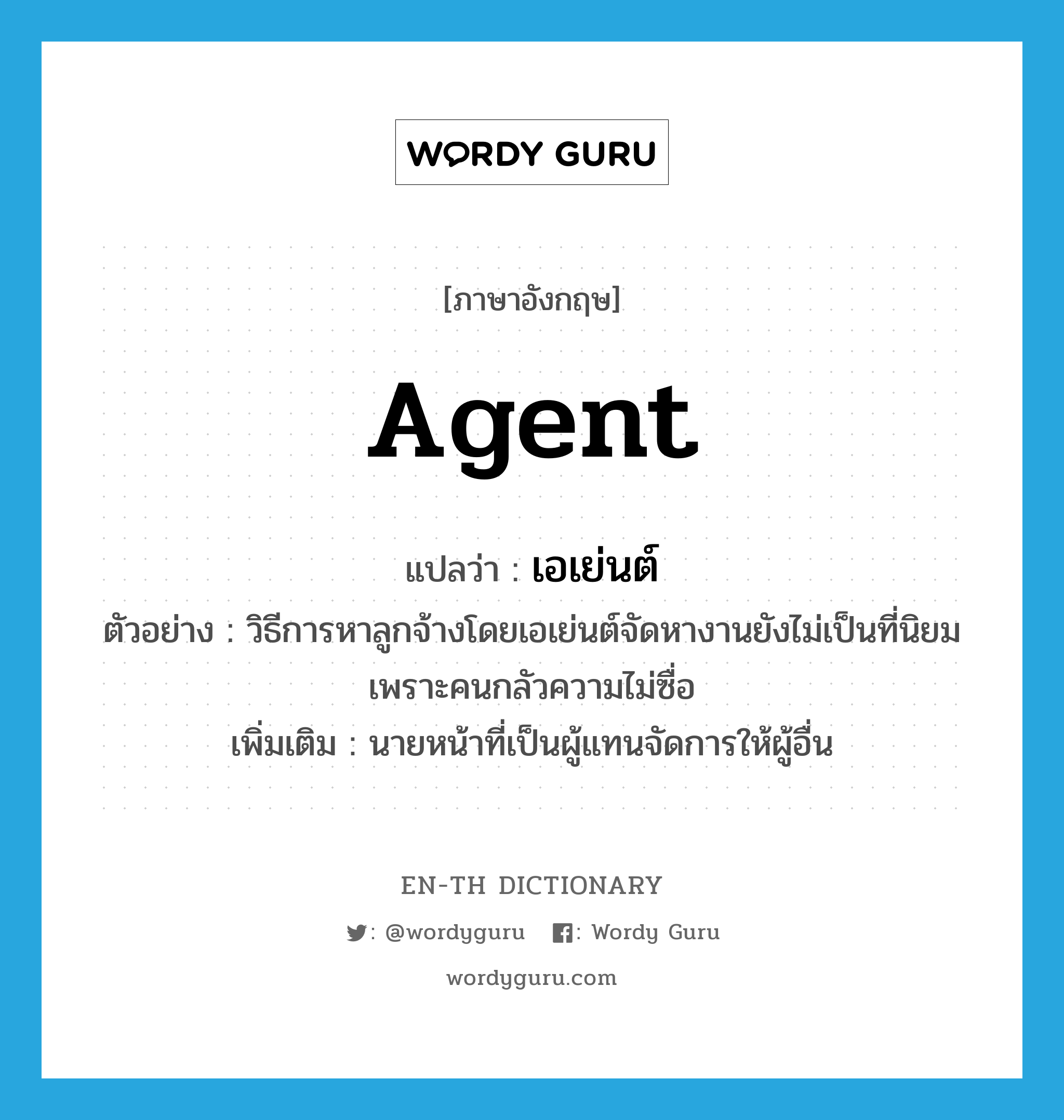 agent แปลว่า?, คำศัพท์ภาษาอังกฤษ agent แปลว่า เอเย่นต์ ประเภท N ตัวอย่าง วิธีการหาลูกจ้างโดยเอเย่นต์จัดหางานยังไม่เป็นที่นิยม เพราะคนกลัวความไม่ซื่อ เพิ่มเติม นายหน้าที่เป็นผู้แทนจัดการให้ผู้อื่น หมวด N