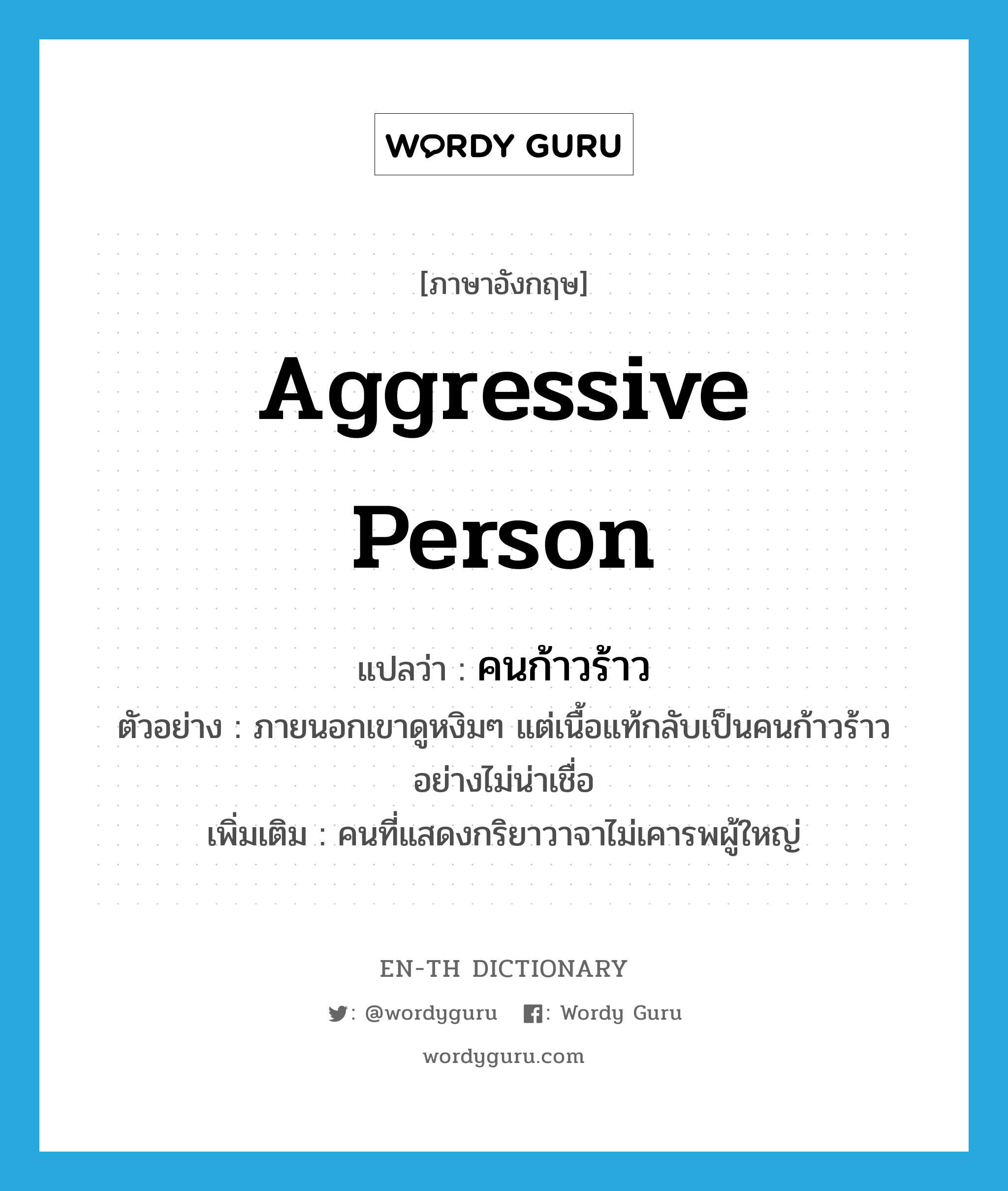 คนก้าวร้าว ภาษาอังกฤษ?, คำศัพท์ภาษาอังกฤษ คนก้าวร้าว แปลว่า aggressive person ประเภท N ตัวอย่าง ภายนอกเขาดูหงิมๆ แต่เนื้อแท้กลับเป็นคนก้าวร้าวอย่างไม่น่าเชื่อ เพิ่มเติม คนที่แสดงกริยาวาจาไม่เคารพผู้ใหญ่ หมวด N