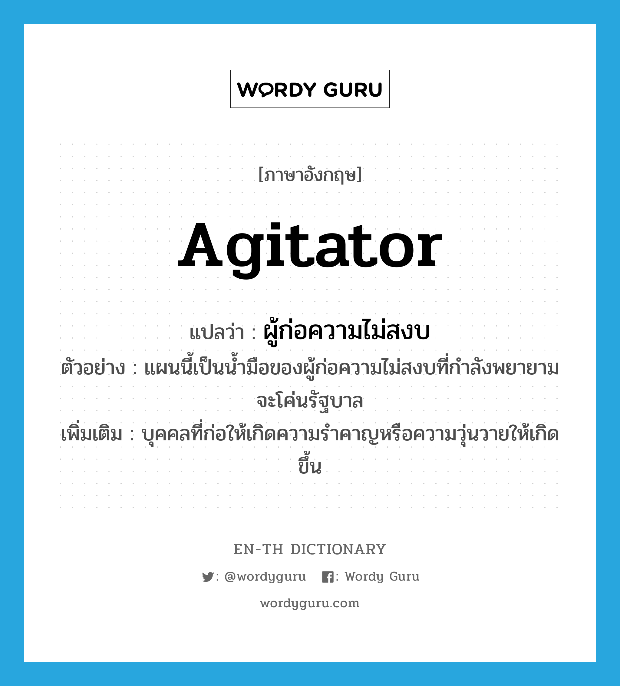 agitator แปลว่า?, คำศัพท์ภาษาอังกฤษ agitator แปลว่า ผู้ก่อความไม่สงบ ประเภท N ตัวอย่าง แผนนี้เป็นน้ำมือของผู้ก่อความไม่สงบที่กำลังพยายามจะโค่นรัฐบาล เพิ่มเติม บุคคลที่ก่อให้เกิดความรำคาญหรือความวุ่นวายให้เกิดขึ้น หมวด N