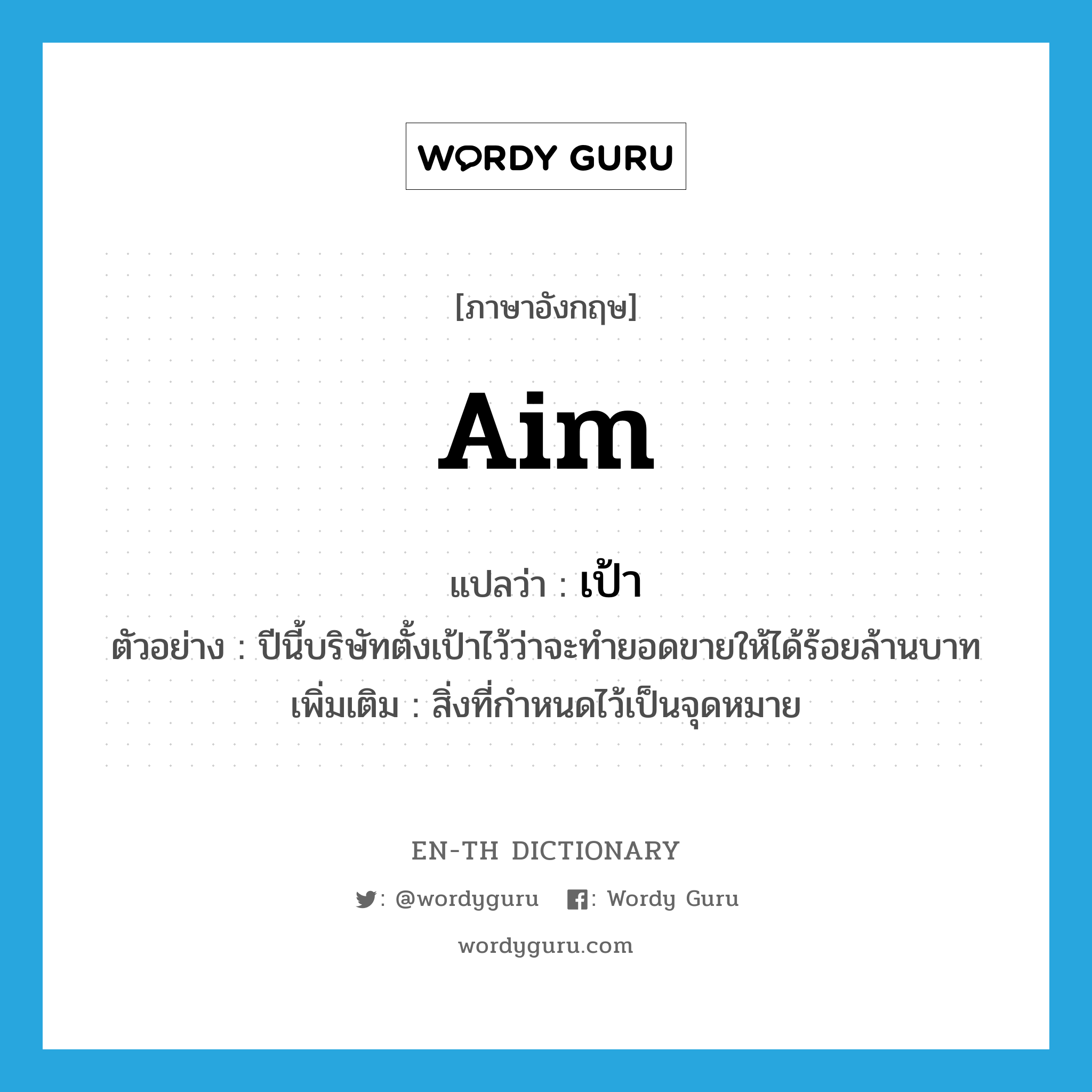 aim แปลว่า?, คำศัพท์ภาษาอังกฤษ aim แปลว่า เป้า ประเภท N ตัวอย่าง ปีนี้บริษัทตั้งเป้าไว้ว่าจะทำยอดขายให้ได้ร้อยล้านบาท เพิ่มเติม สิ่งที่กำหนดไว้เป็นจุดหมาย หมวด N