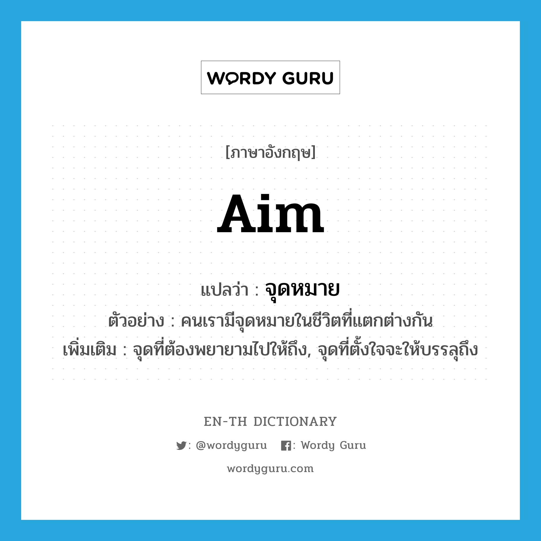 aim แปลว่า?, คำศัพท์ภาษาอังกฤษ aim แปลว่า จุดหมาย ประเภท N ตัวอย่าง คนเรามีจุดหมายในชีวิตที่แตกต่างกัน เพิ่มเติม จุดที่ต้องพยายามไปให้ถึง, จุดที่ตั้งใจจะให้บรรลุถึง หมวด N