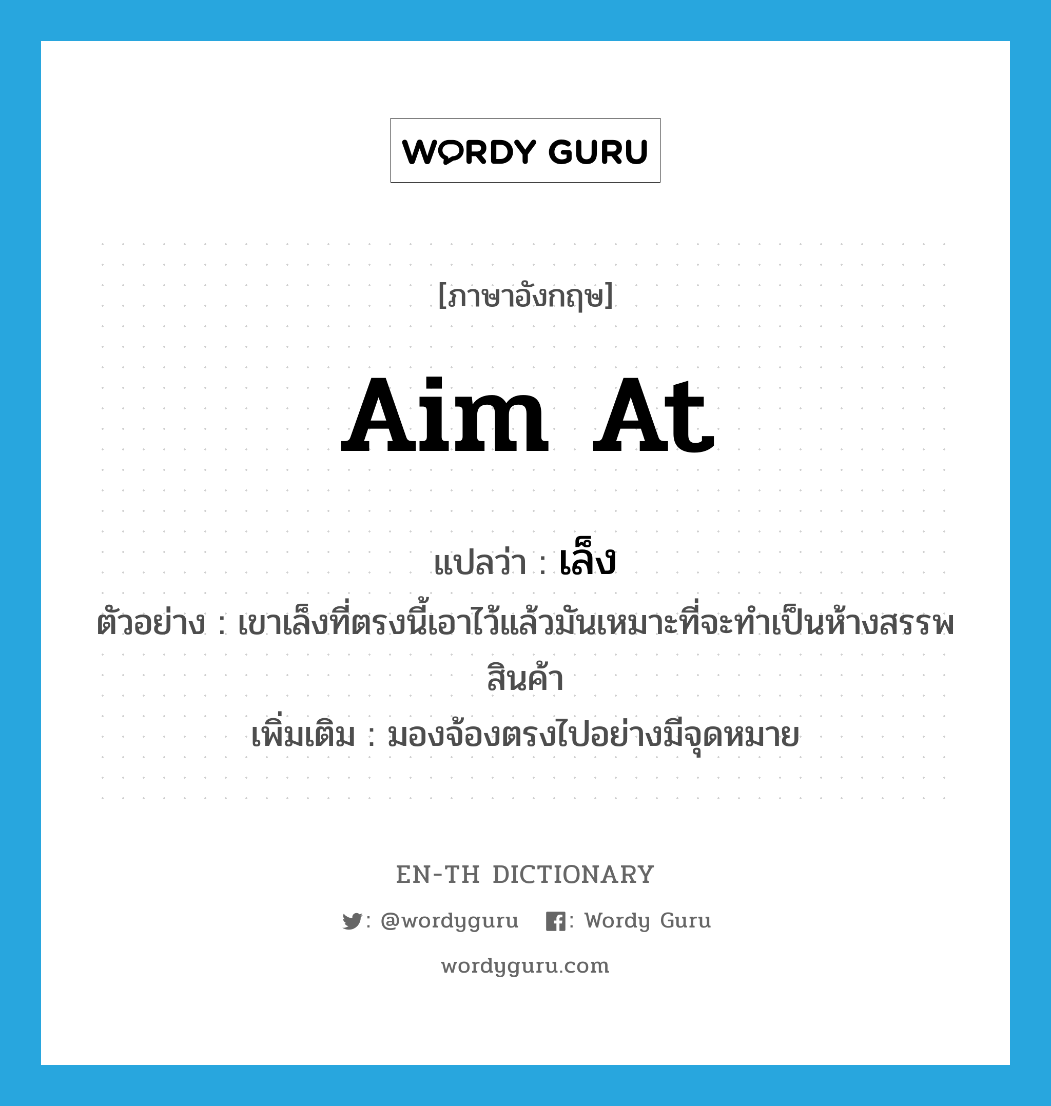 aim at แปลว่า?, คำศัพท์ภาษาอังกฤษ aim at แปลว่า เล็ง ประเภท V ตัวอย่าง เขาเล็งที่ตรงนี้เอาไว้แล้วมันเหมาะที่จะทำเป็นห้างสรรพสินค้า เพิ่มเติม มองจ้องตรงไปอย่างมีจุดหมาย หมวด V