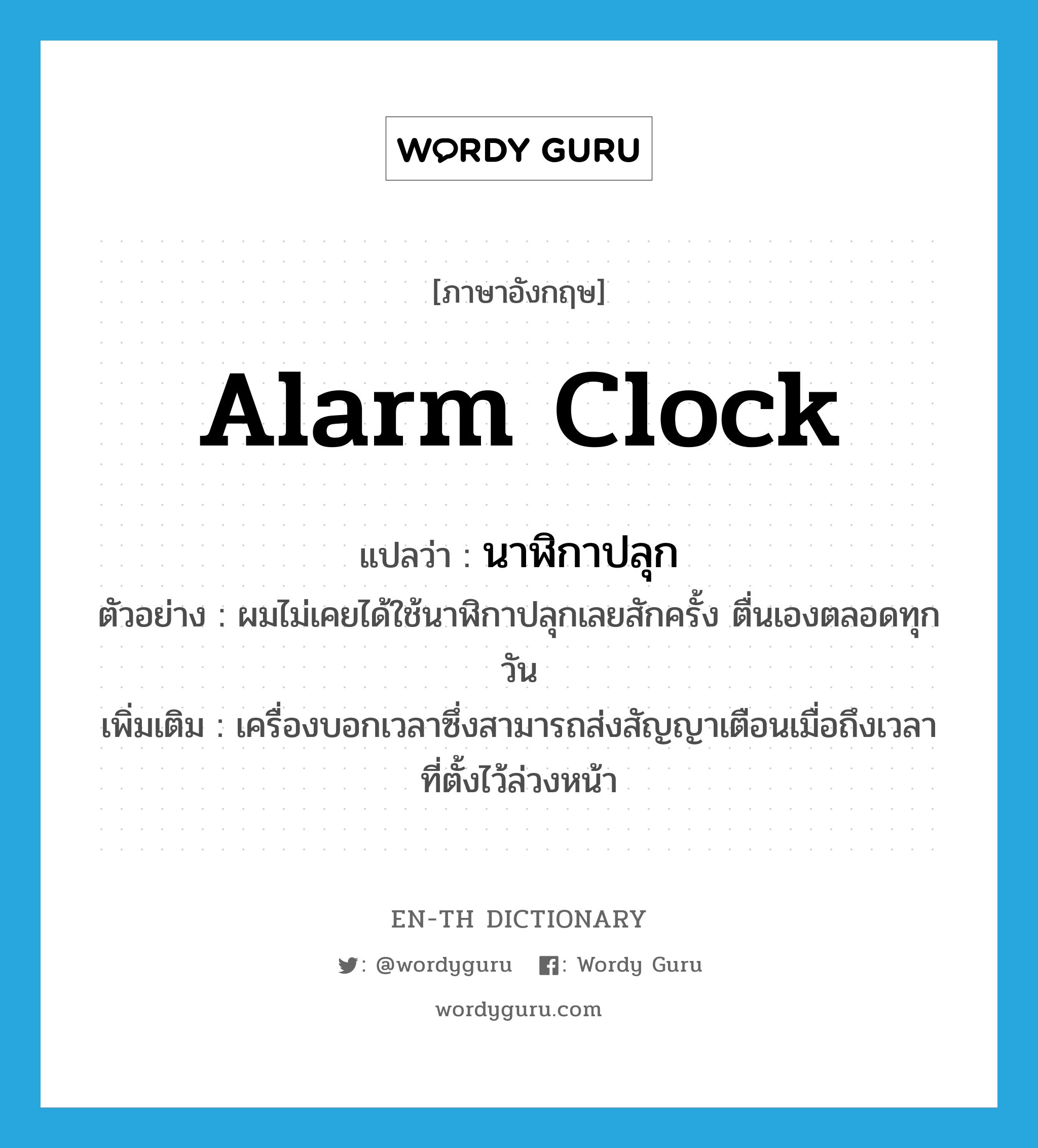 alarm clock แปลว่า?, คำศัพท์ภาษาอังกฤษ alarm clock แปลว่า นาฬิกาปลุก ประเภท N ตัวอย่าง ผมไม่เคยได้ใช้นาฬิกาปลุกเลยสักครั้ง ตื่นเองตลอดทุกวัน เพิ่มเติม เครื่องบอกเวลาซึ่งสามารถส่งสัญญาเตือนเมื่อถึงเวลาที่ตั้งไว้ล่วงหน้า หมวด N