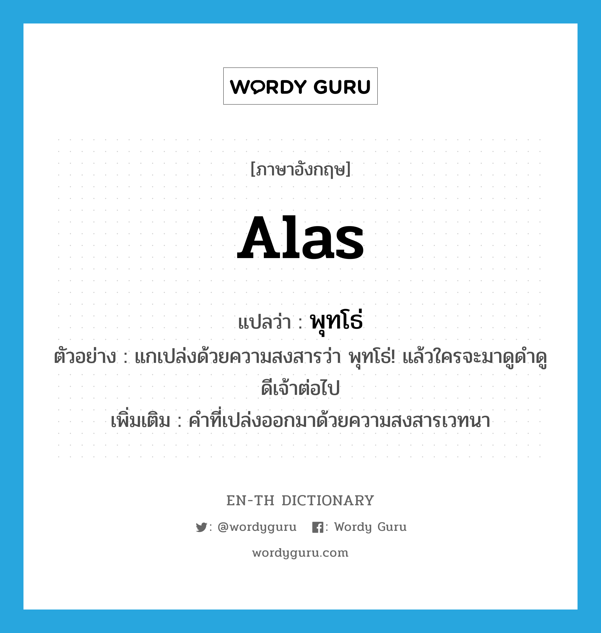 alas แปลว่า?, คำศัพท์ภาษาอังกฤษ alas แปลว่า พุทโธ่ ประเภท INT ตัวอย่าง แกเปล่งด้วยความสงสารว่า พุทโธ่! แล้วใครจะมาดูดำดูดีเจ้าต่อไป เพิ่มเติม คำที่เปล่งออกมาด้วยความสงสารเวทนา หมวด INT