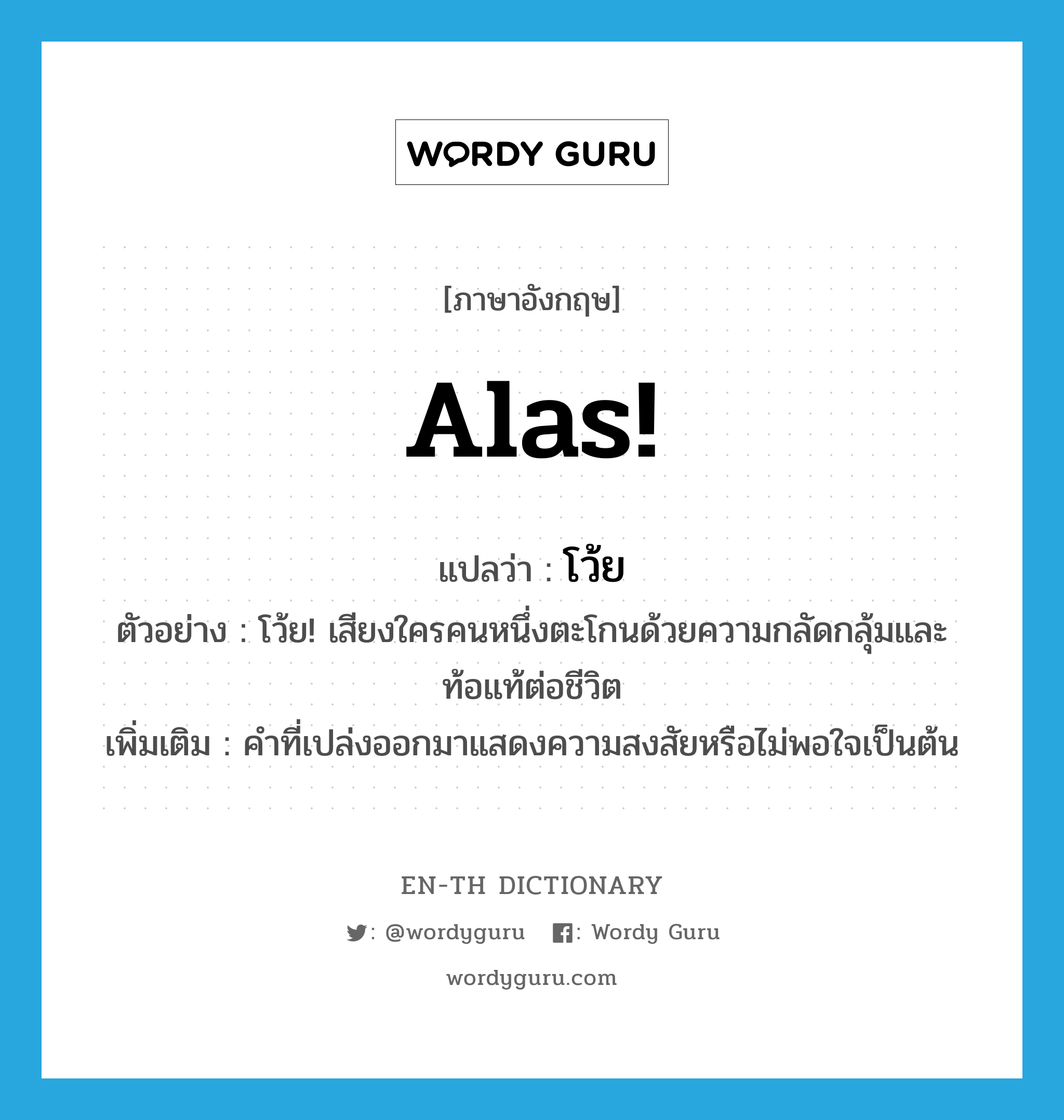 alas แปลว่า?, คำศัพท์ภาษาอังกฤษ Alas! แปลว่า โว้ย ประเภท INT ตัวอย่าง โว้ย! เสียงใครคนหนึ่งตะโกนด้วยความกลัดกลุ้มและท้อแท้ต่อชีวิต เพิ่มเติม คำที่เปล่งออกมาแสดงความสงสัยหรือไม่พอใจเป็นต้น หมวด INT